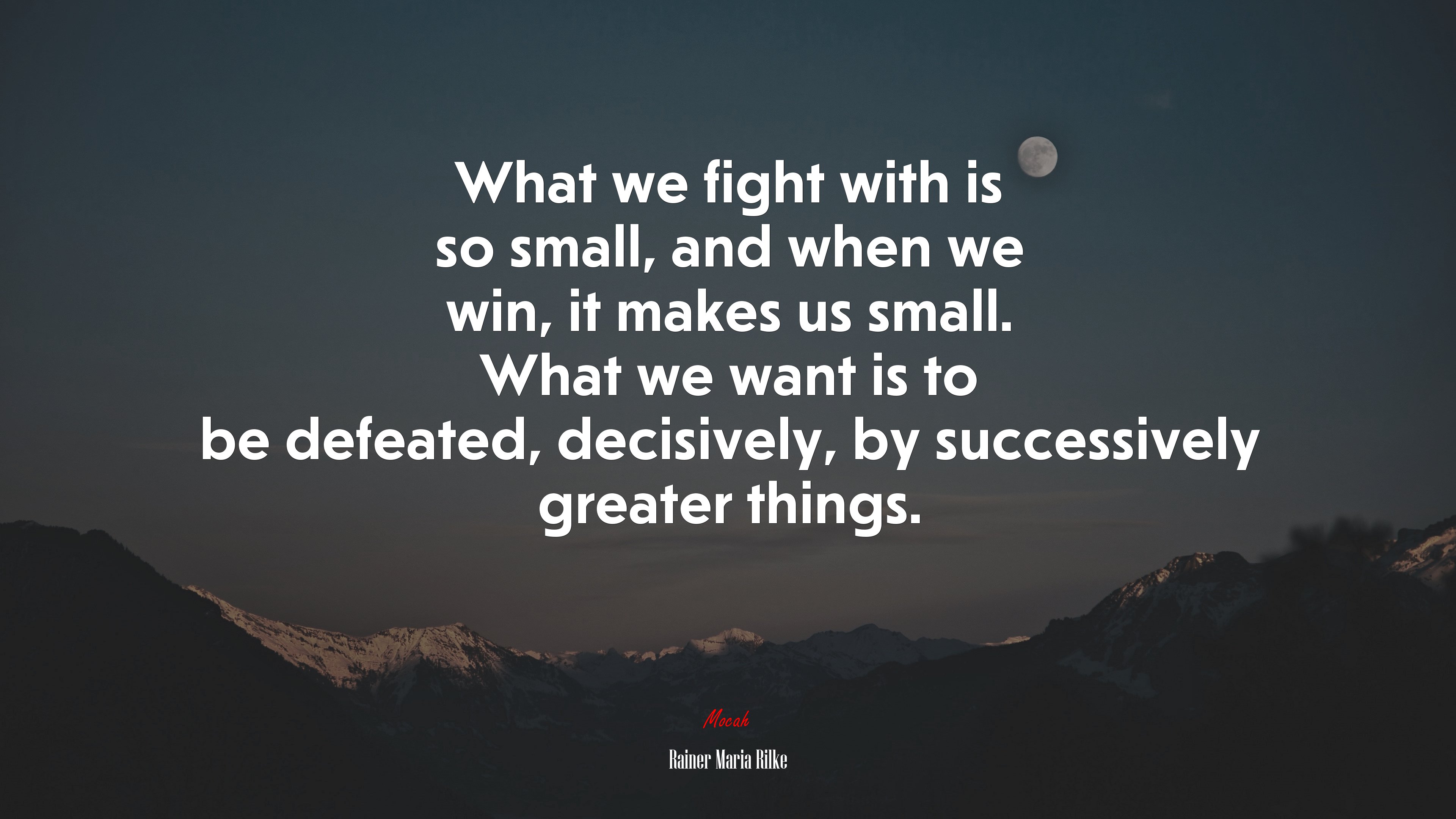 What we fight with is so small, and when we win, it makes us small. What we want is to be defeated, decisively, by successively greater things. | Rainer Maria Rilke quote HD Wallpaper
