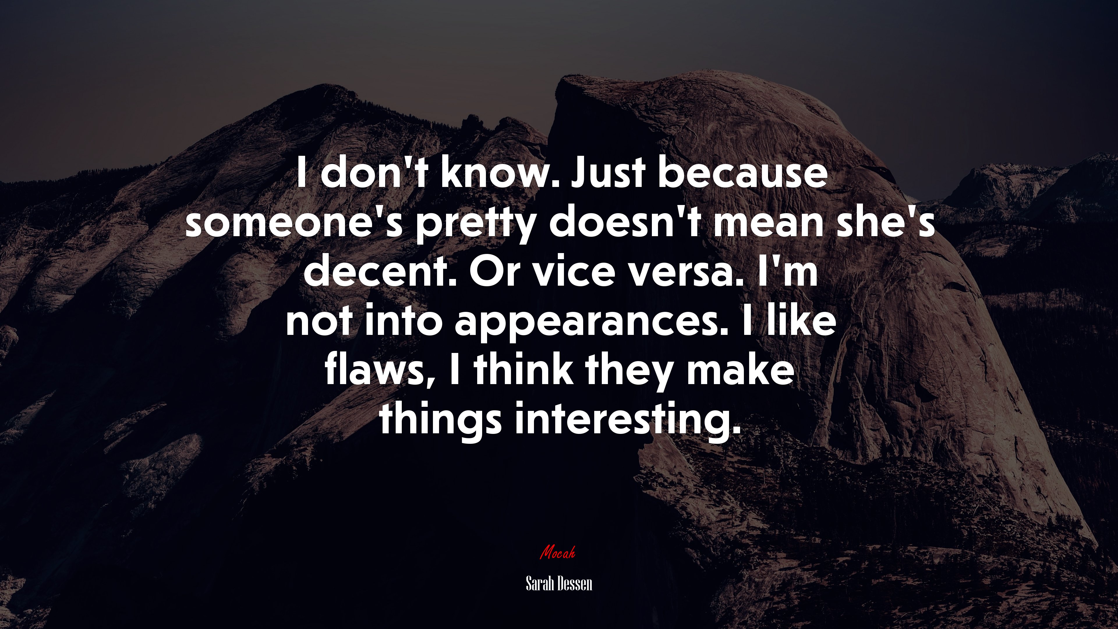 I don’t know. Just because someone’s pretty doesn’t mean she’s decent. Or vice versa. I’m not into appearances. I like flaws, I think they make things interesting. | Sarah Dessen quote HD Wallpaper