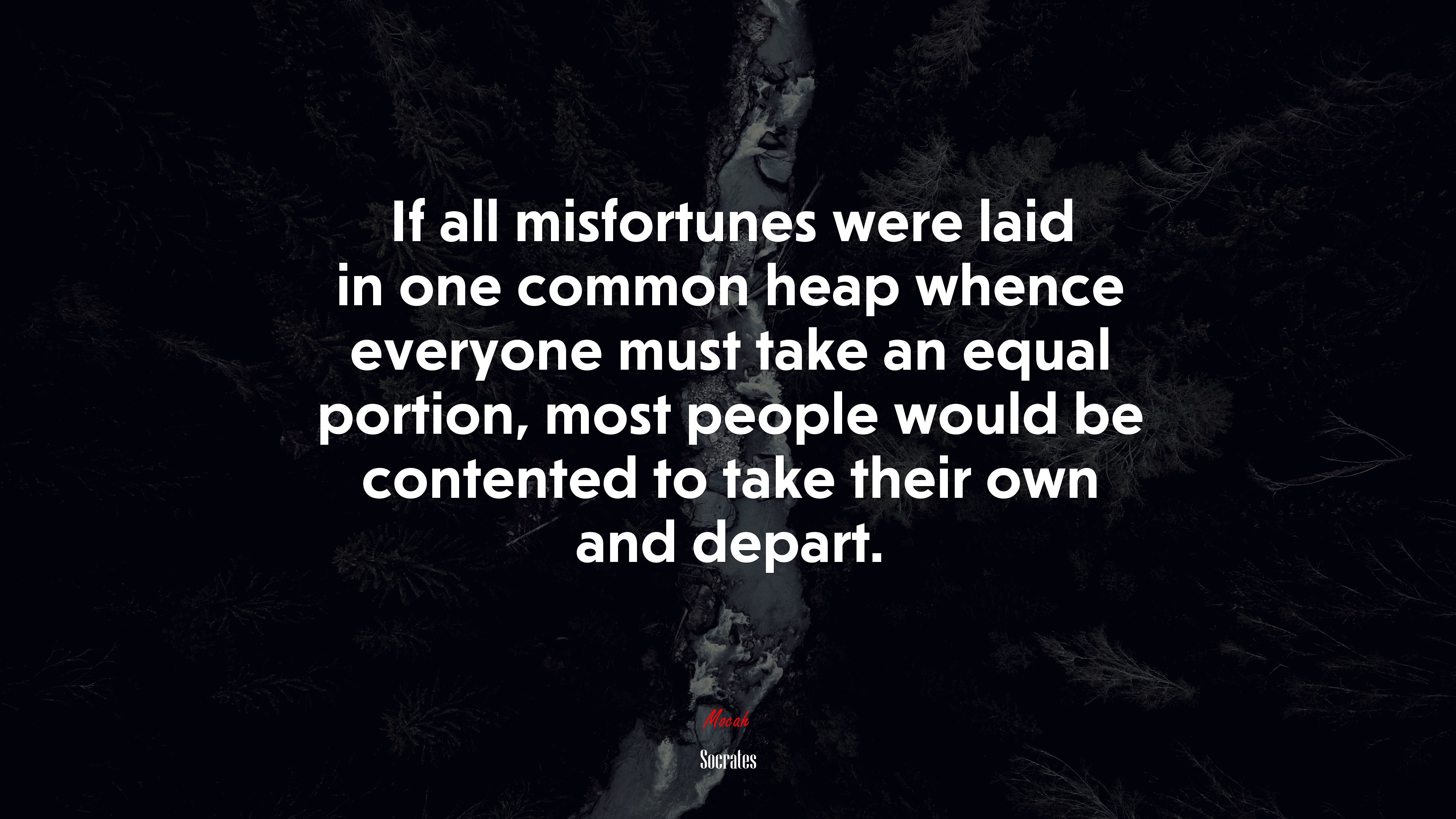If all misfortunes were laid in one common heap whence everyone must take an equal portion, most people would be contented to take their own and depart. | Socrates quote HD Wallpaper