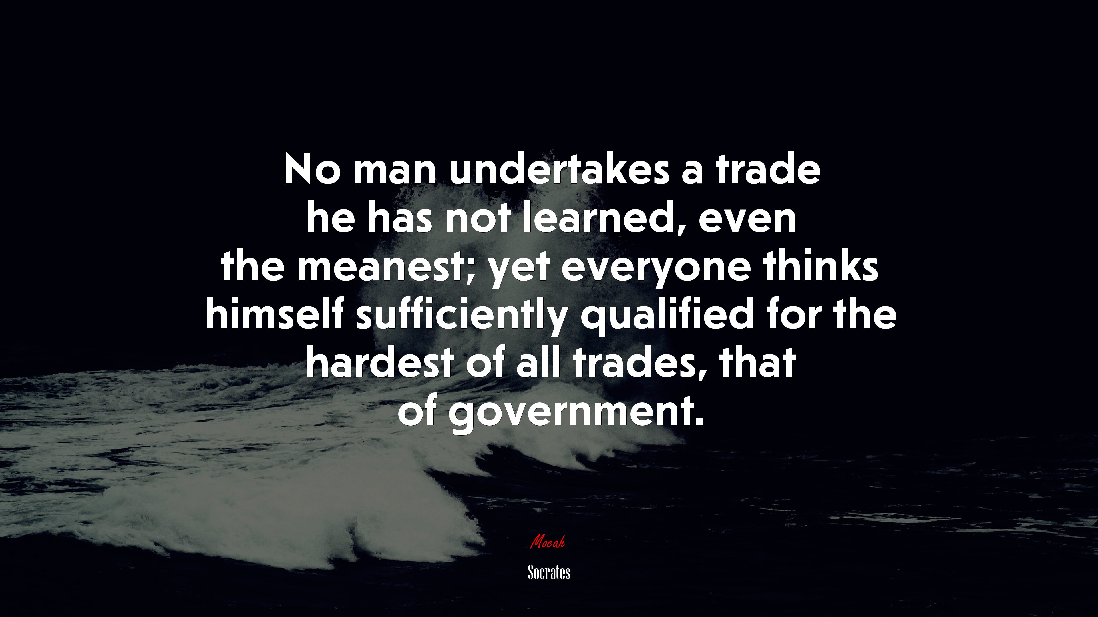 No man undertakes a trade he has not learned, even the meanest; yet everyone thinks himself sufficiently qualified for the hardest of all trades, that of government. | Socrates quote HD Wallpaper