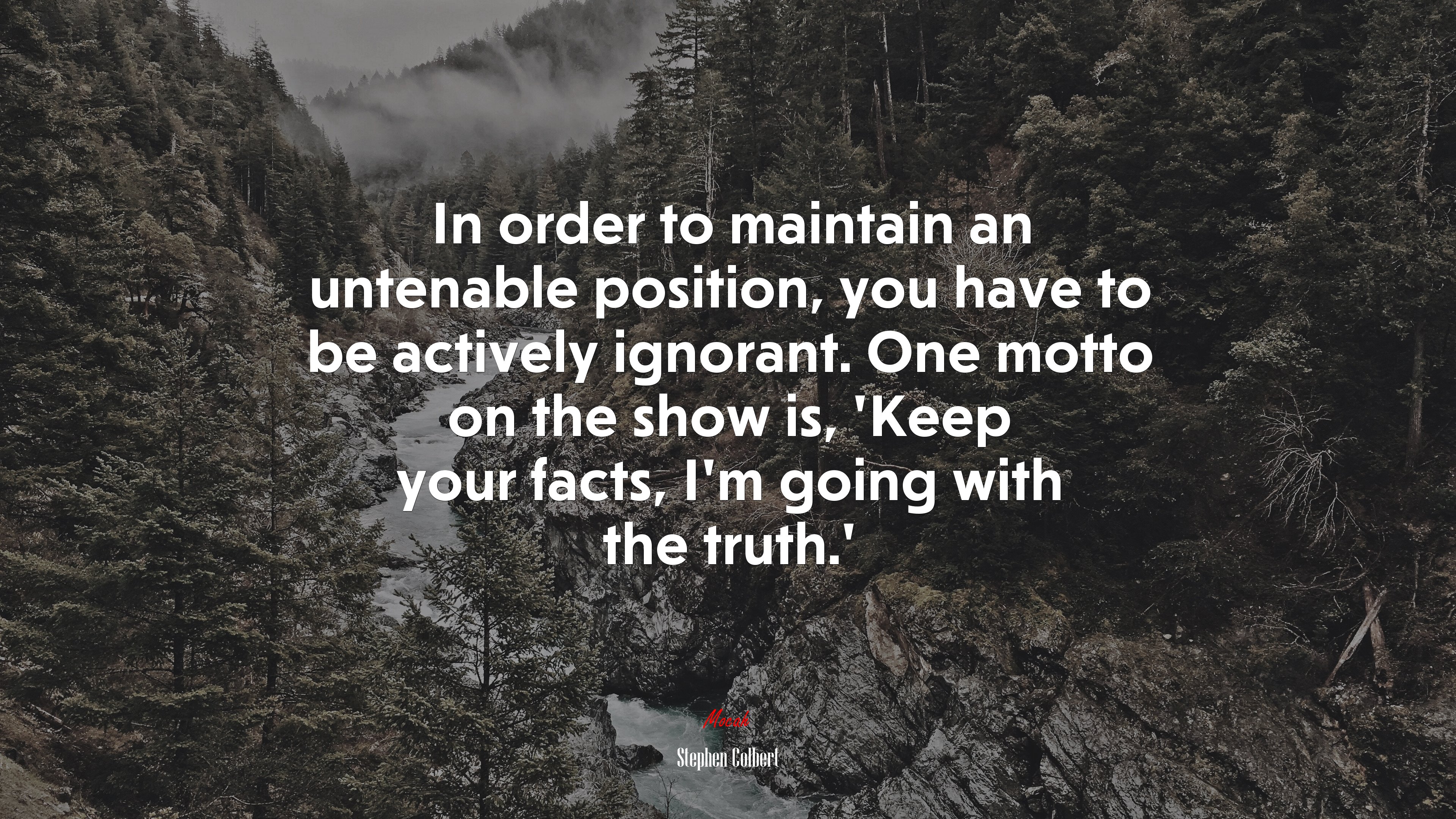 In order to maintain an untenable position, you have to be actively ignorant. One motto on the show is, ‘Keep your facts, I’m going with the truth.’ | Stephen Colbert quote HD Wallpaper