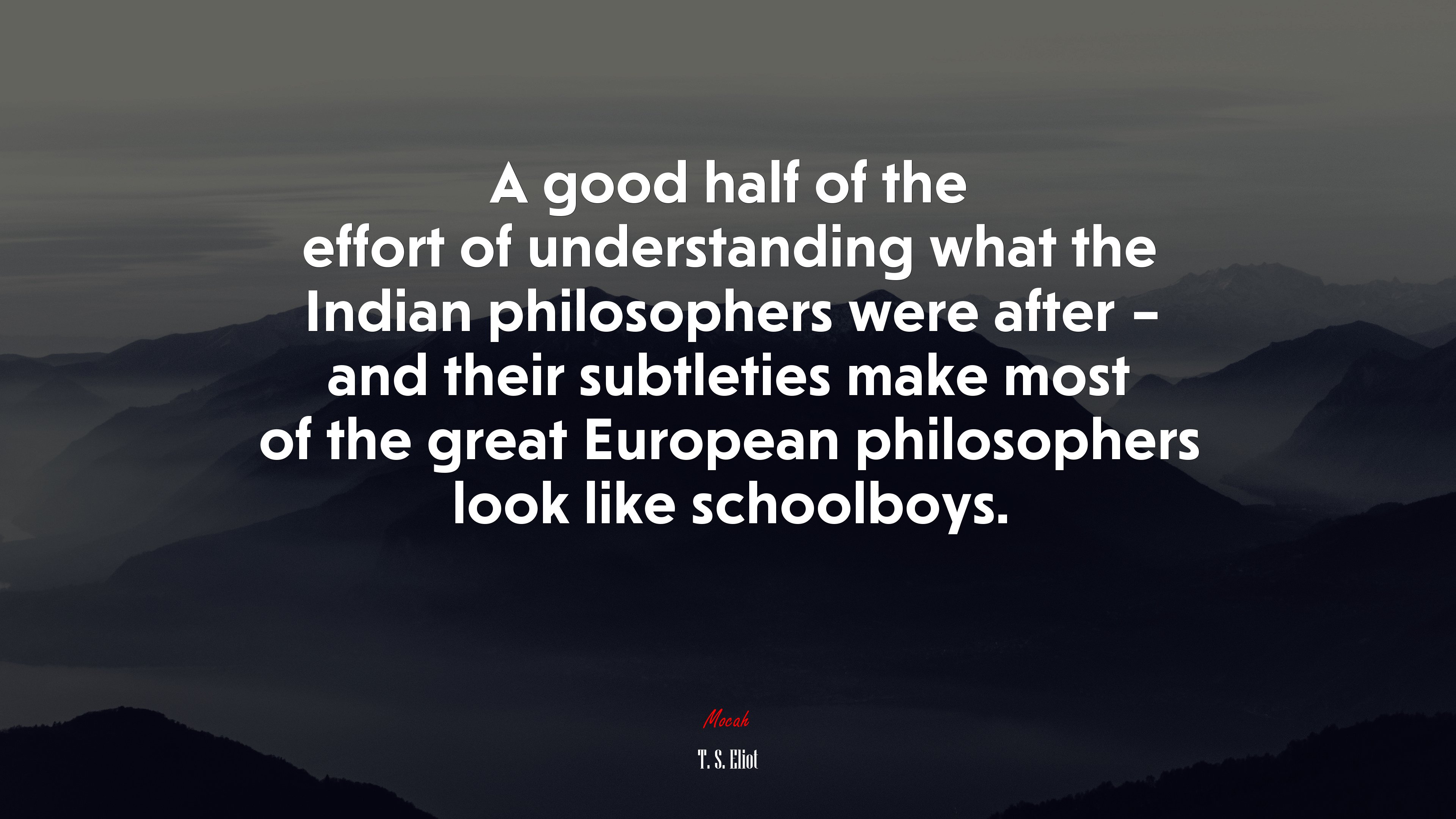 A good half of the effort of understanding what the Indian philosophers were after – and their subtleties make most of the great European philosophers look like schoolboys. | T. S. Eliot quote HD Wallpaper