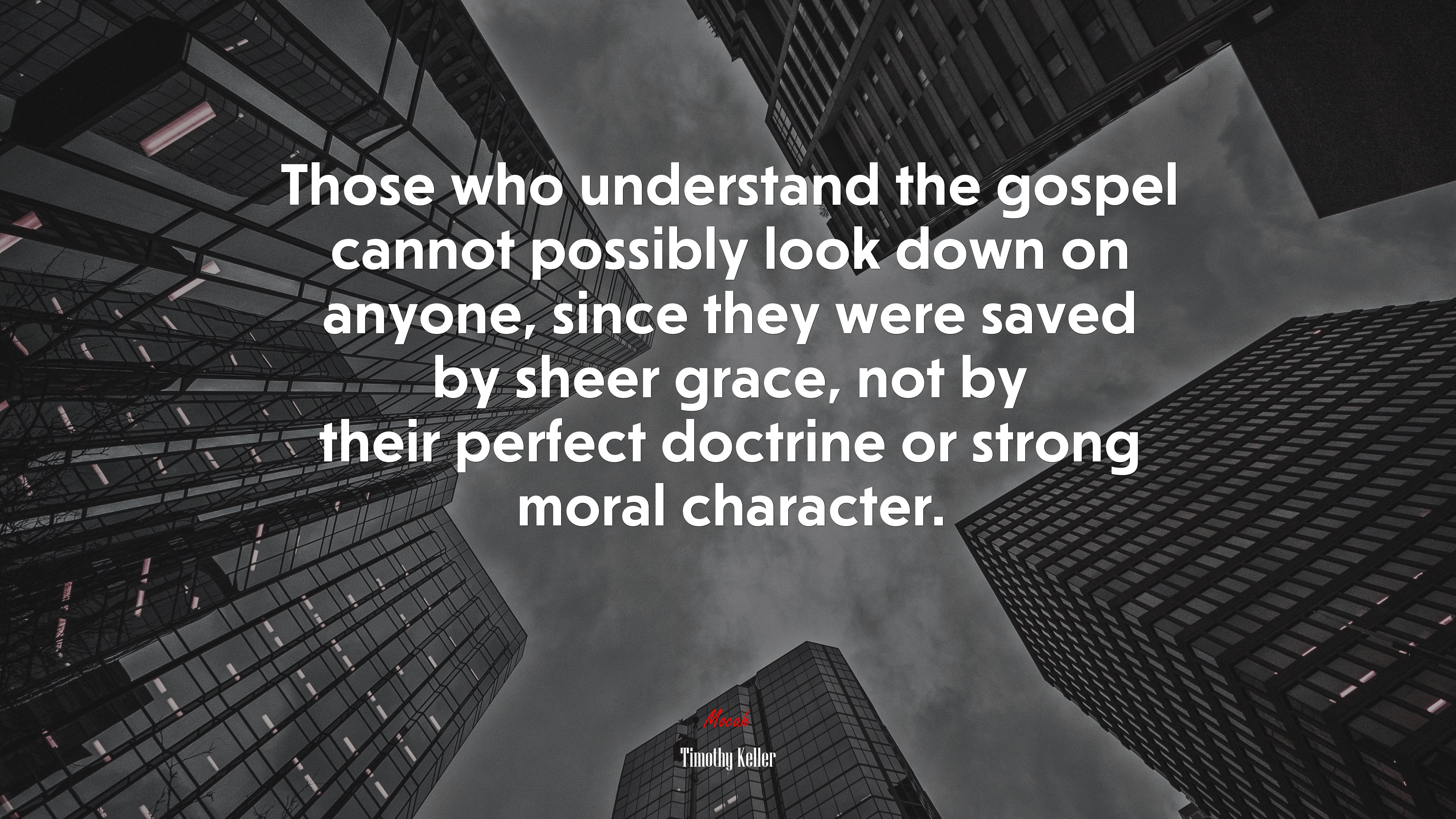 Those who understand the gospel cannot possibly look down on anyone, since they were saved by sheer grace, not by their perfect doctrine or strong moral character. | Timothy Keller quote HD Wallpaper