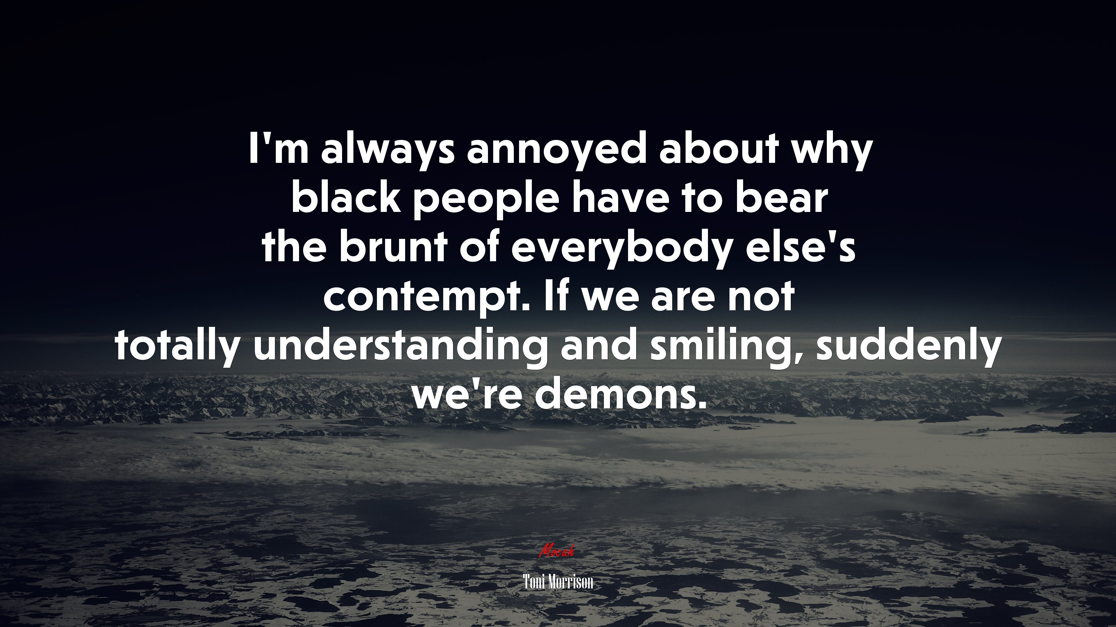 I’m always annoyed about why black people have to bear the brunt of everybody else’s contempt. If we are not totally understanding and smiling, suddenly we’re demons. | Toni Morrison quote HD Wallpaper