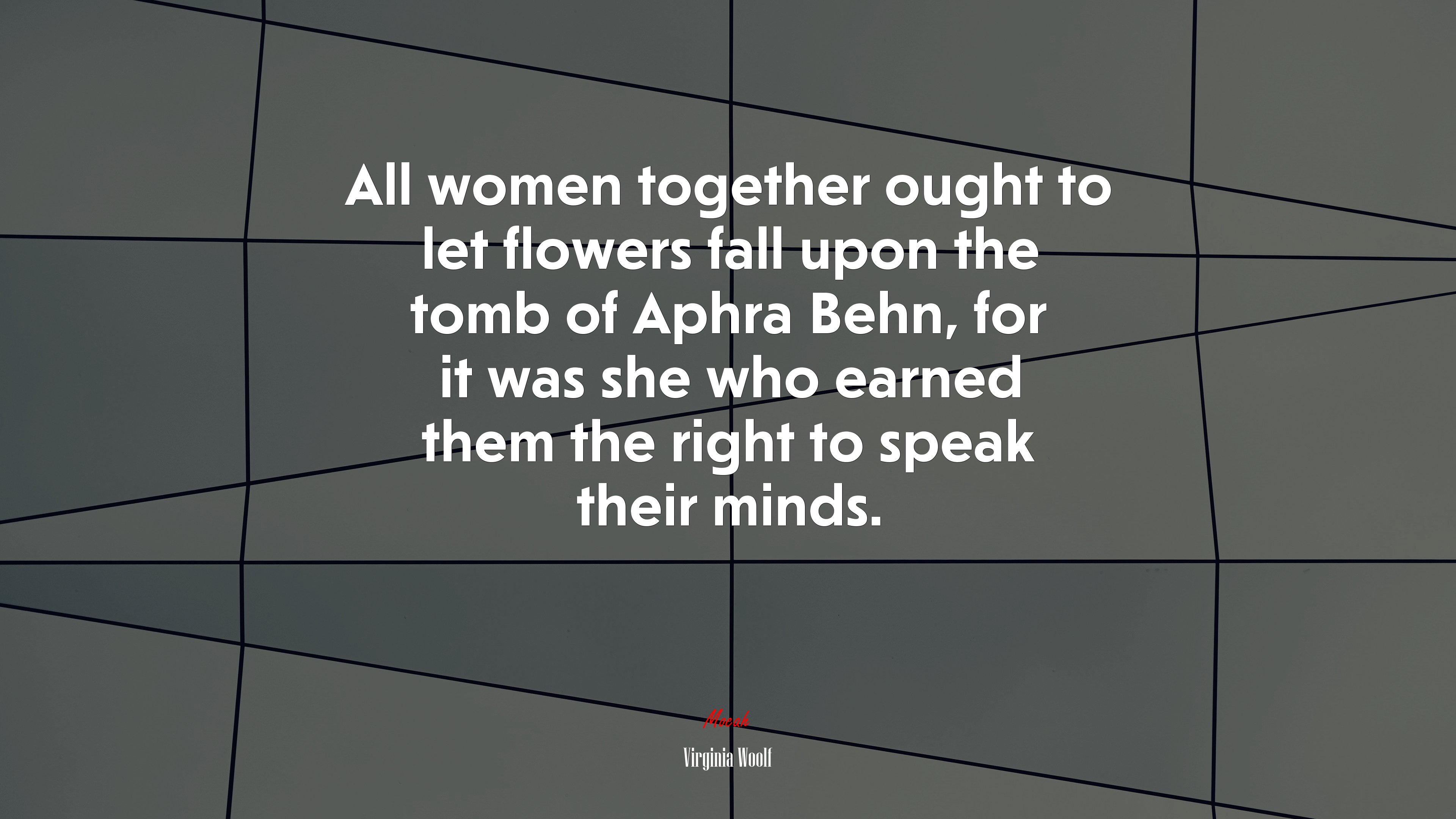 All women together ought to let flowers fall upon the tomb of Aphra Behn, for it was she who earned them the right to speak their minds. | Virginia Woolf quote HD Wallpaper