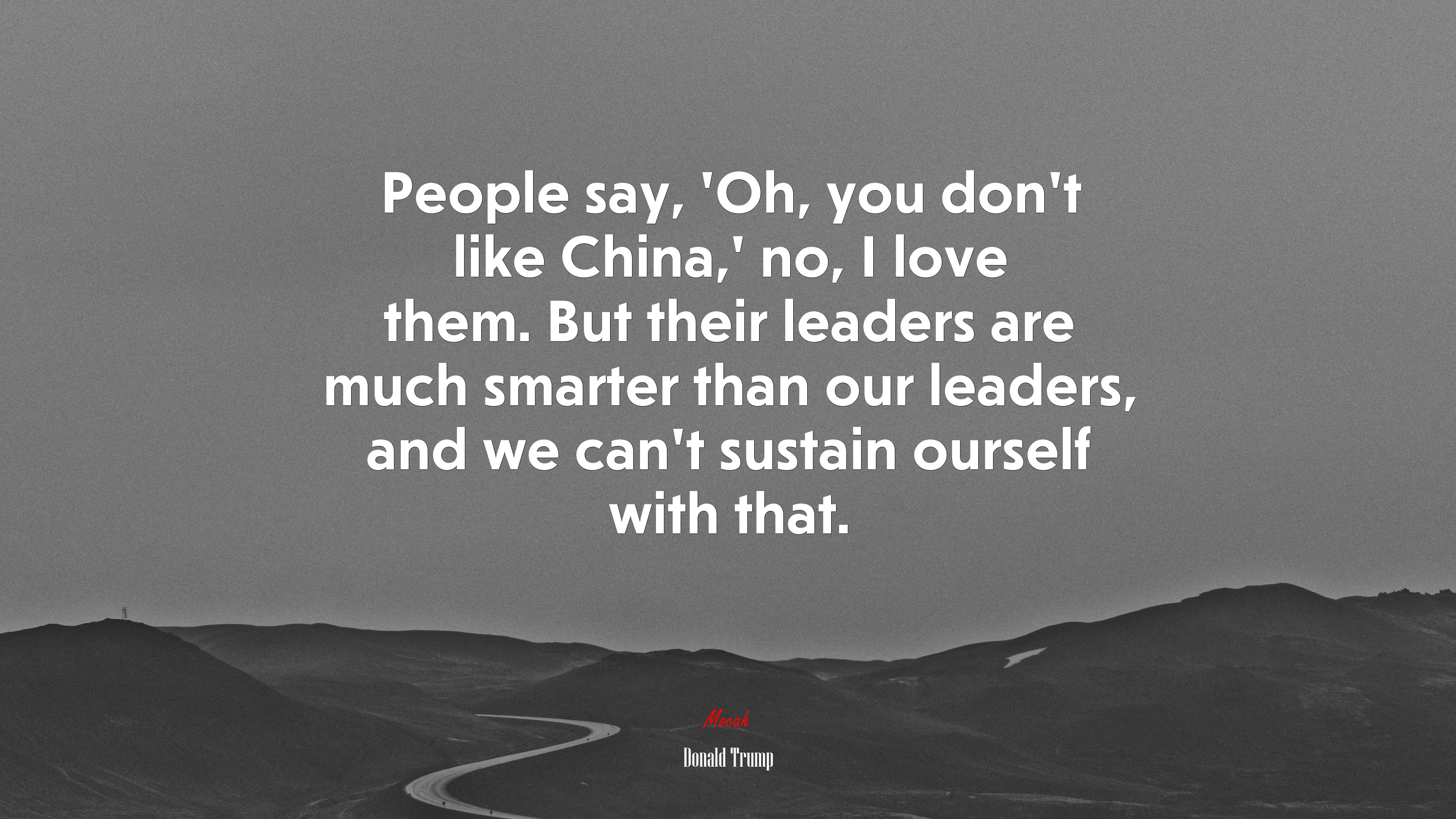 People say, ‘Oh, you don’t like China,’ no, I love them. But their leaders are much smarter than our leaders, and we can’t sustain ourself with that. | Donald Trump quote HD Wallpaper