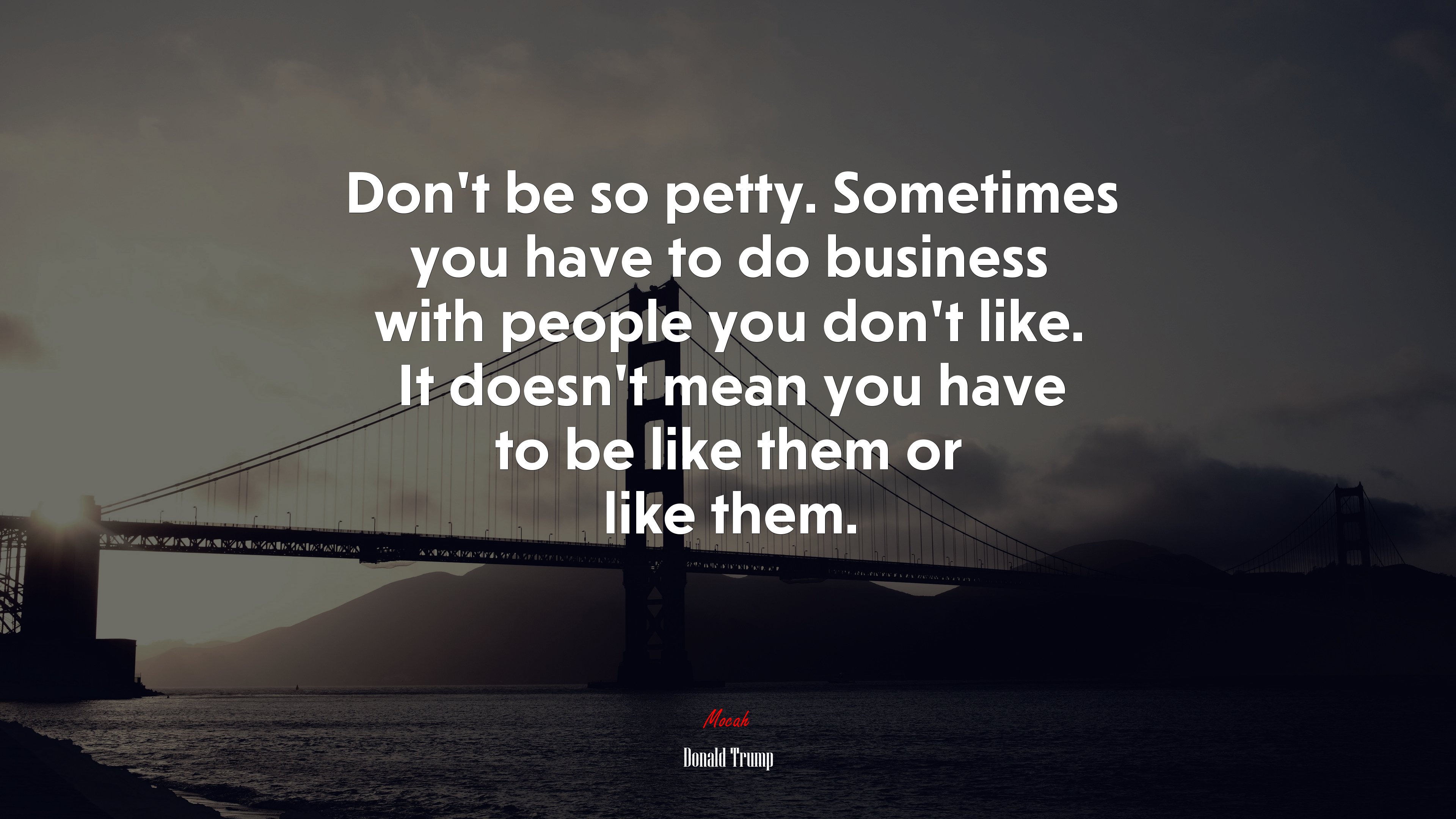 Don’t be so petty. Sometimes you have to do business with people you don’t like. It doesn’t mean you have to be like them or like them. | Donald Trump quote HD Wallpaper