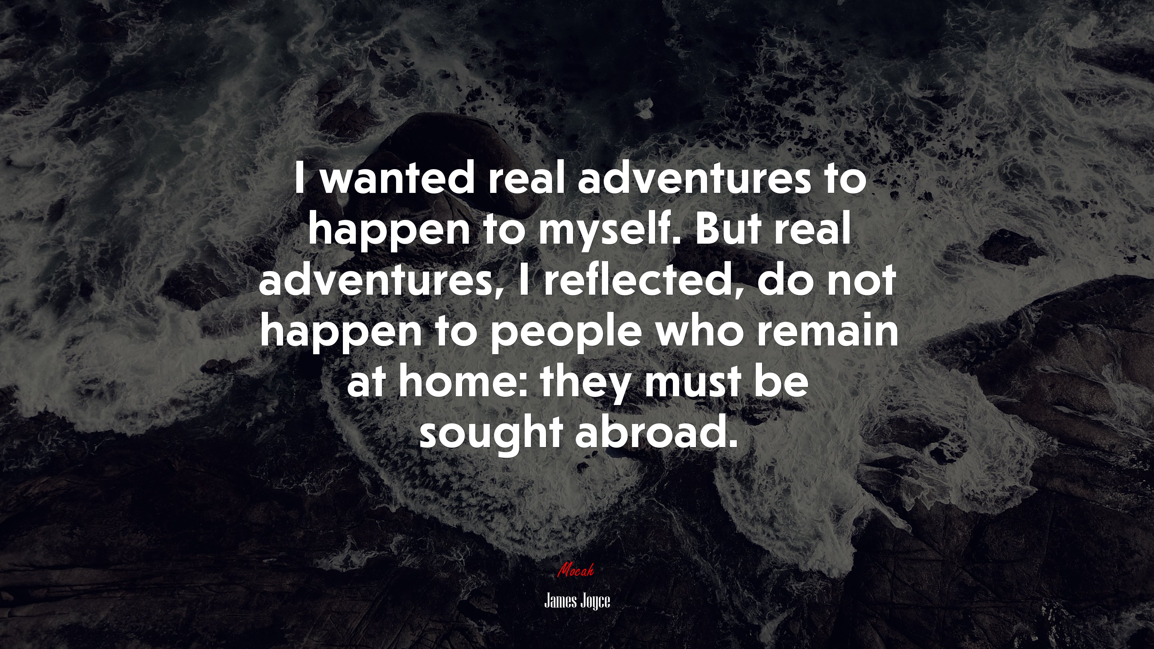 I wanted real adventures to happen to myself. But real adventures, I reflected, do not happen to people who remain at home: they must be sought abroad. | James Joyce quote HD Wallpaper