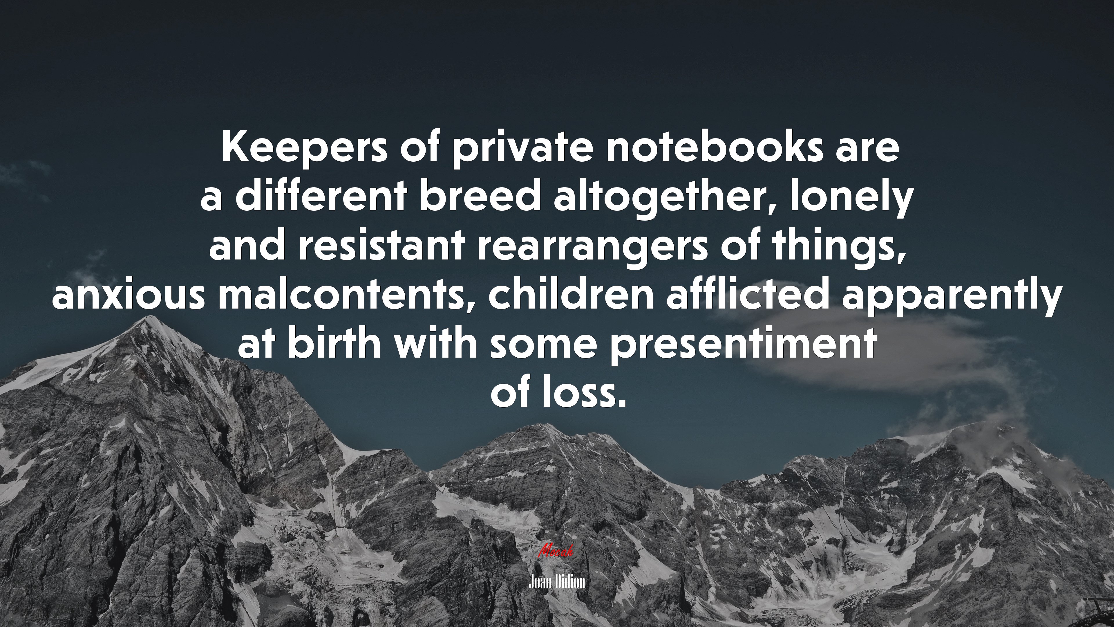 Keepers of private notebooks are a different breed altogether, lonely and resistant rearrangers of things, anxious malcontents, children afflicted apparently at birth with some presentiment of loss. | Joan Didion quote HD Wallpaper