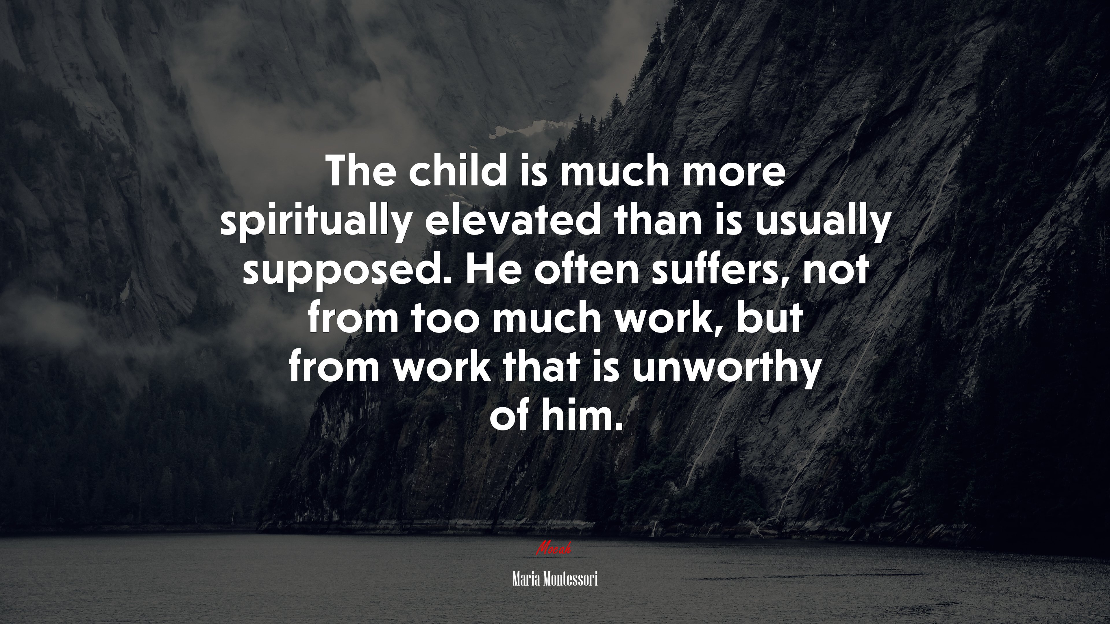 The child is much more spiritually elevated than is usually supposed. He often suffers, not from too much work, but from work that is unworthy of him. | Maria Montessori quote HD Wallpaper