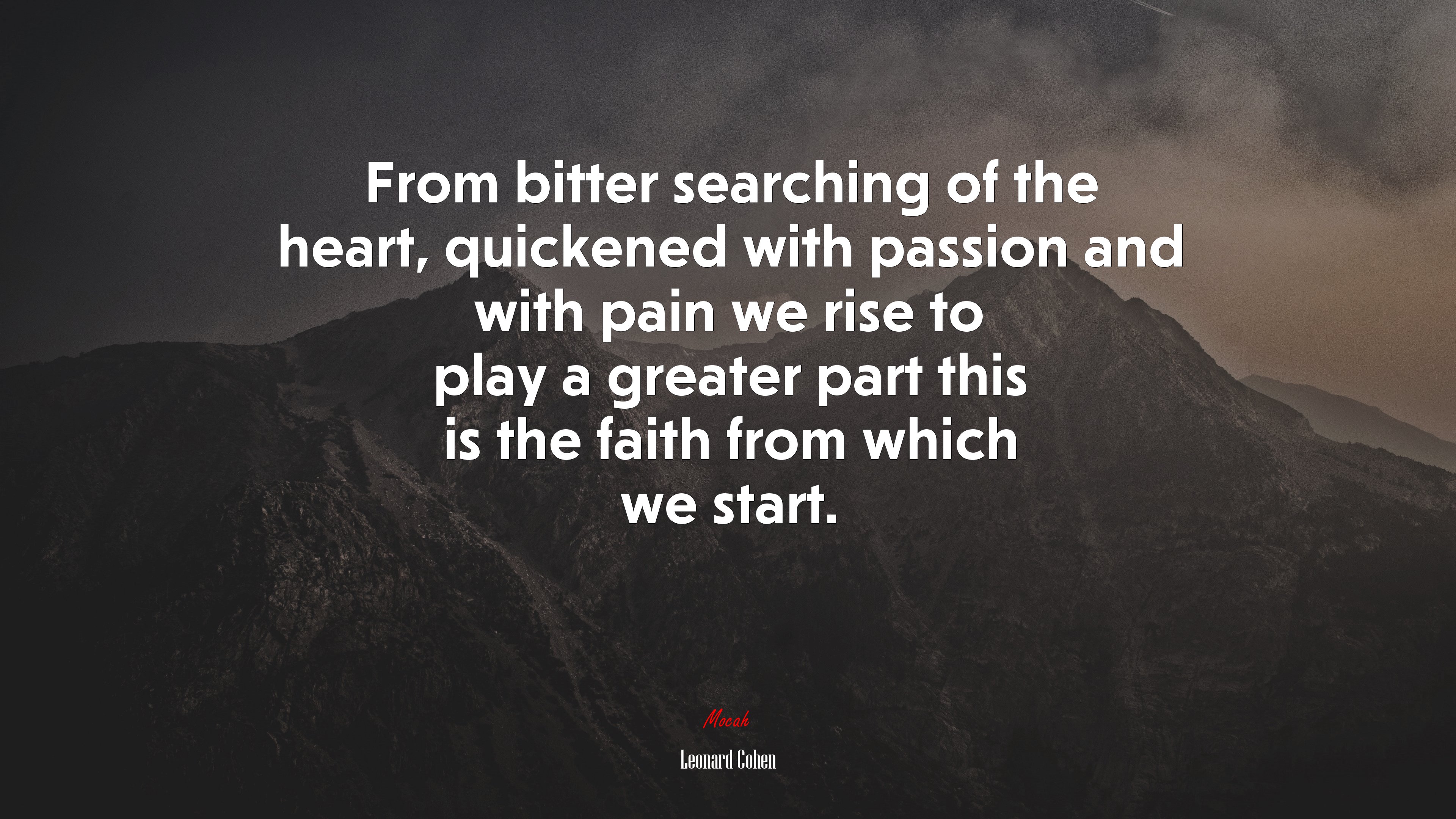 From bitter searching of the heart, quickened with passion and with pain we rise to play a greater part this is the faith from which we start. | Leonard Cohen quote HD Wallpaper