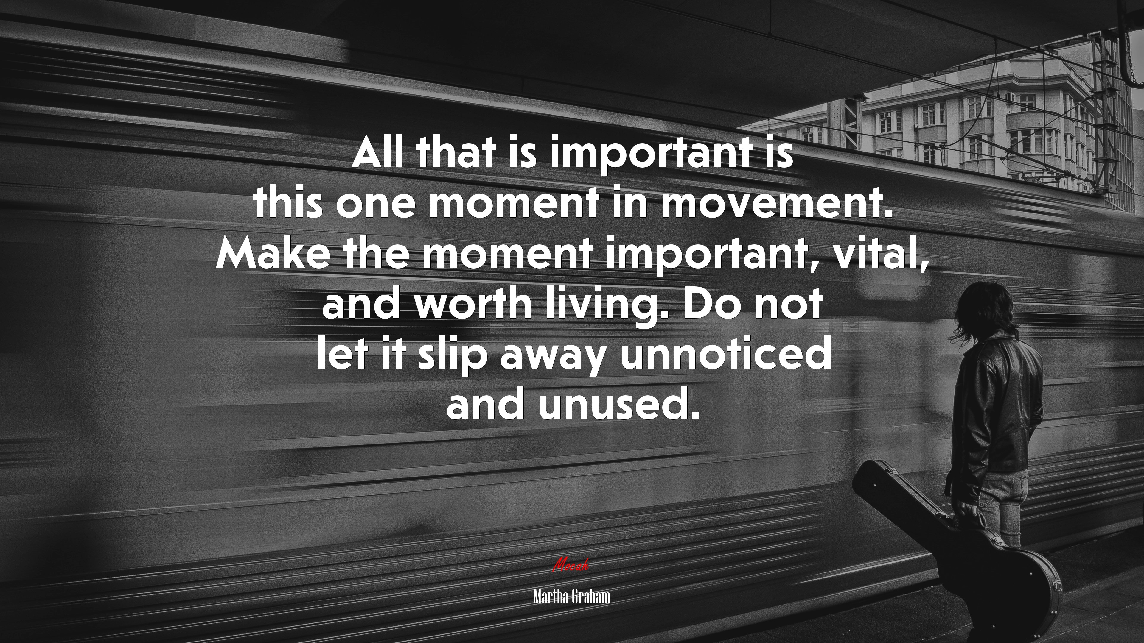 All that is important is this one moment in movement. Make the moment important, vital, and worth living. Do not let it slip away unnoticed and unused. | Martha Graham quote HD Wallpaper