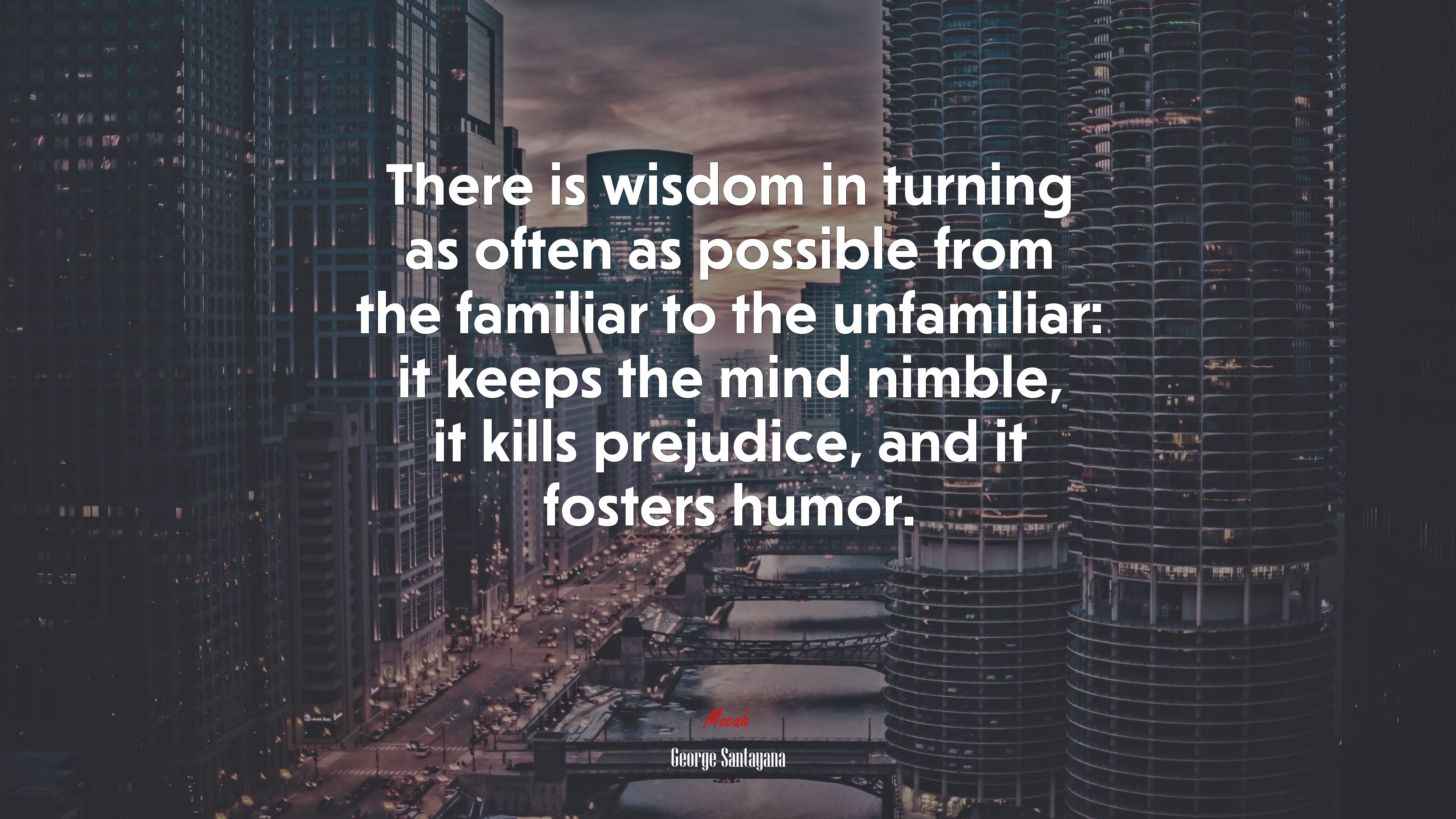 There is wisdom in turning as often as possible from the familiar to the unfamiliar: it keeps the mind nimble, it kills prejudice, and it fosters humor. | George Santayana quote HD Wallpaper