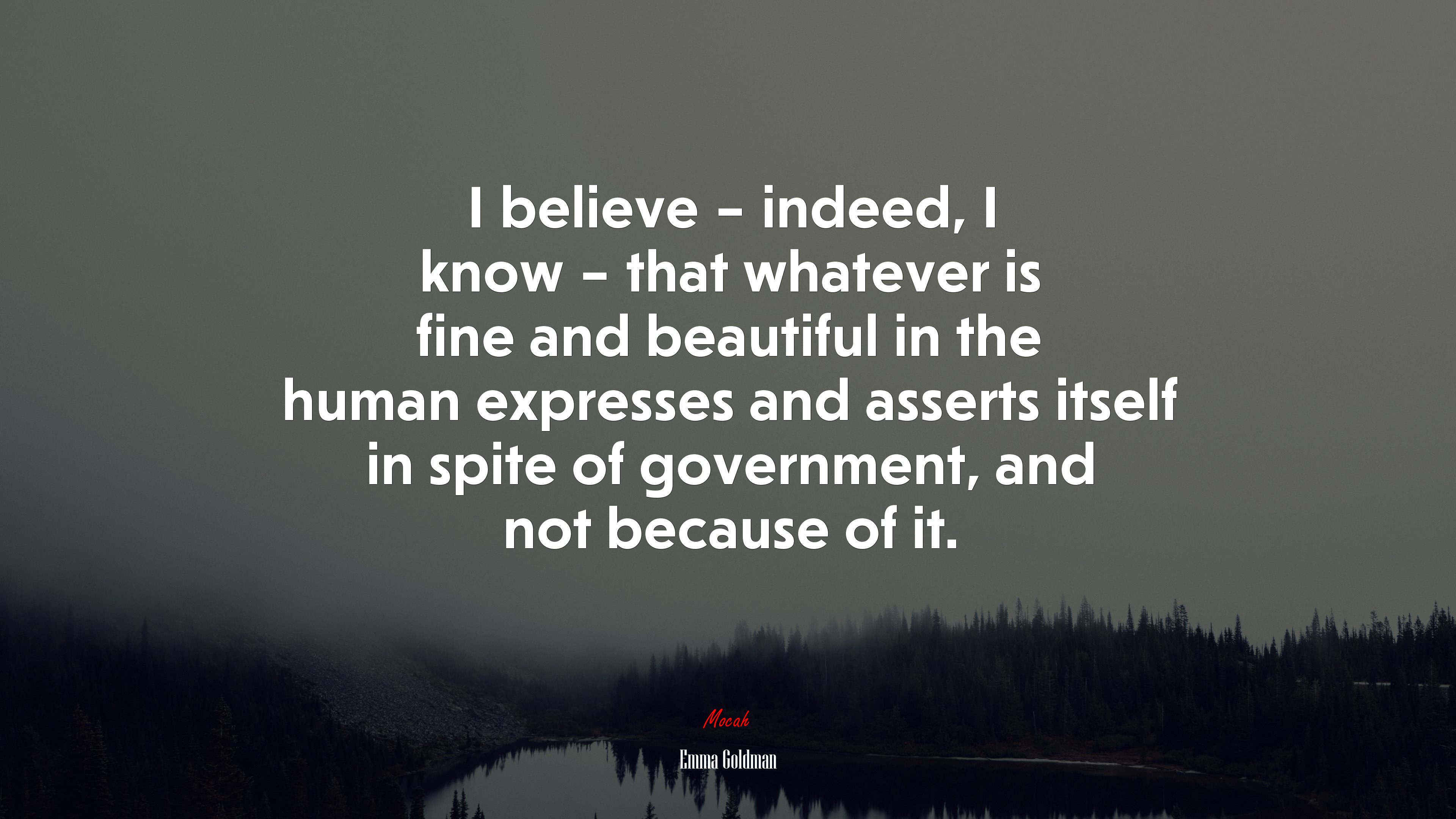 I believe – indeed, I know – that whatever is fine and beautiful in the human expresses and asserts itself in spite of government, and not because of it. | Emma Goldman quote HD Wallpaper