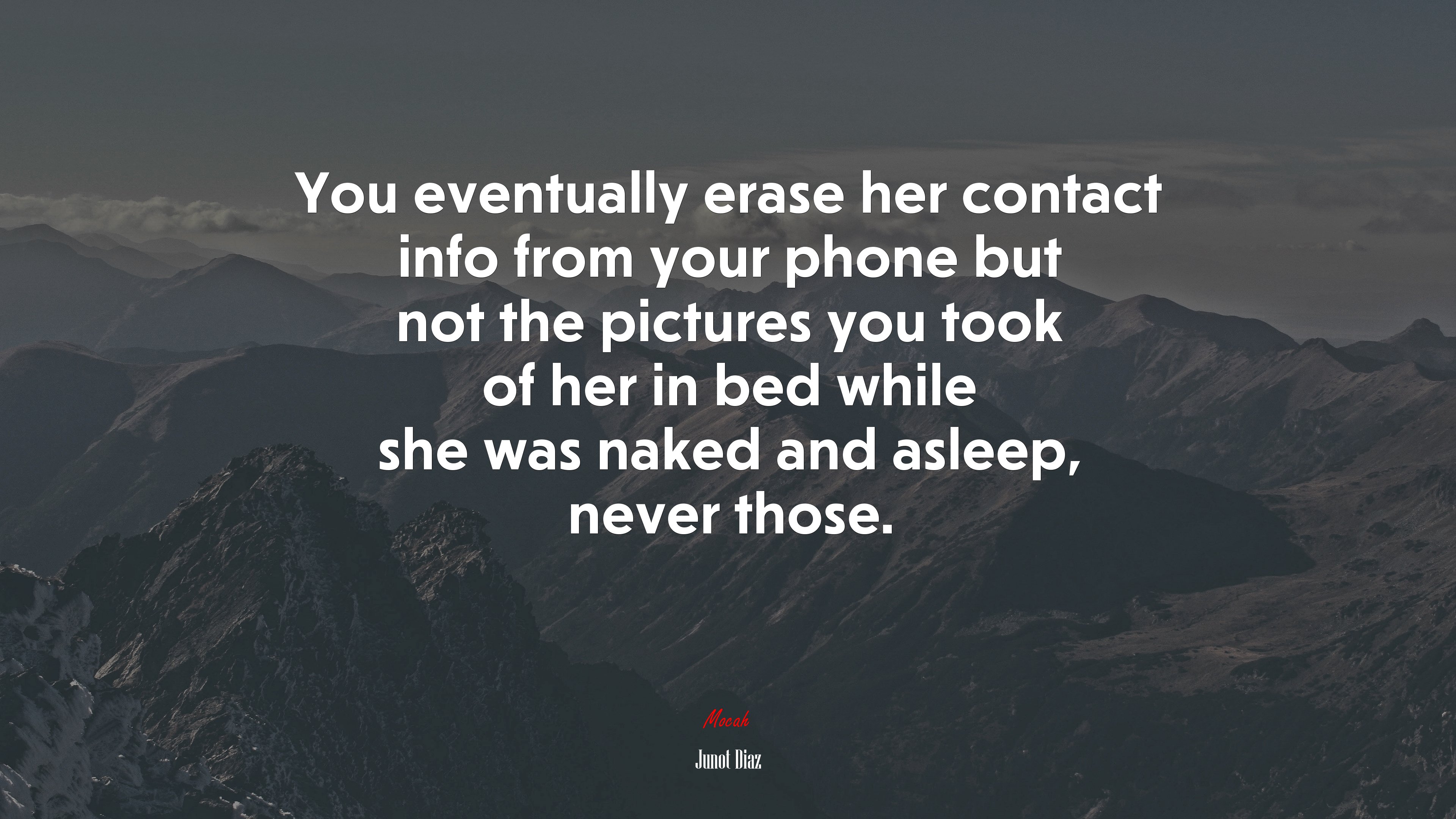 You eventually erase her contact info from your phone but not the pictures you took of her in bed while she was naked and asleep, never those. | Junot Díaz quote HD Wallpaper