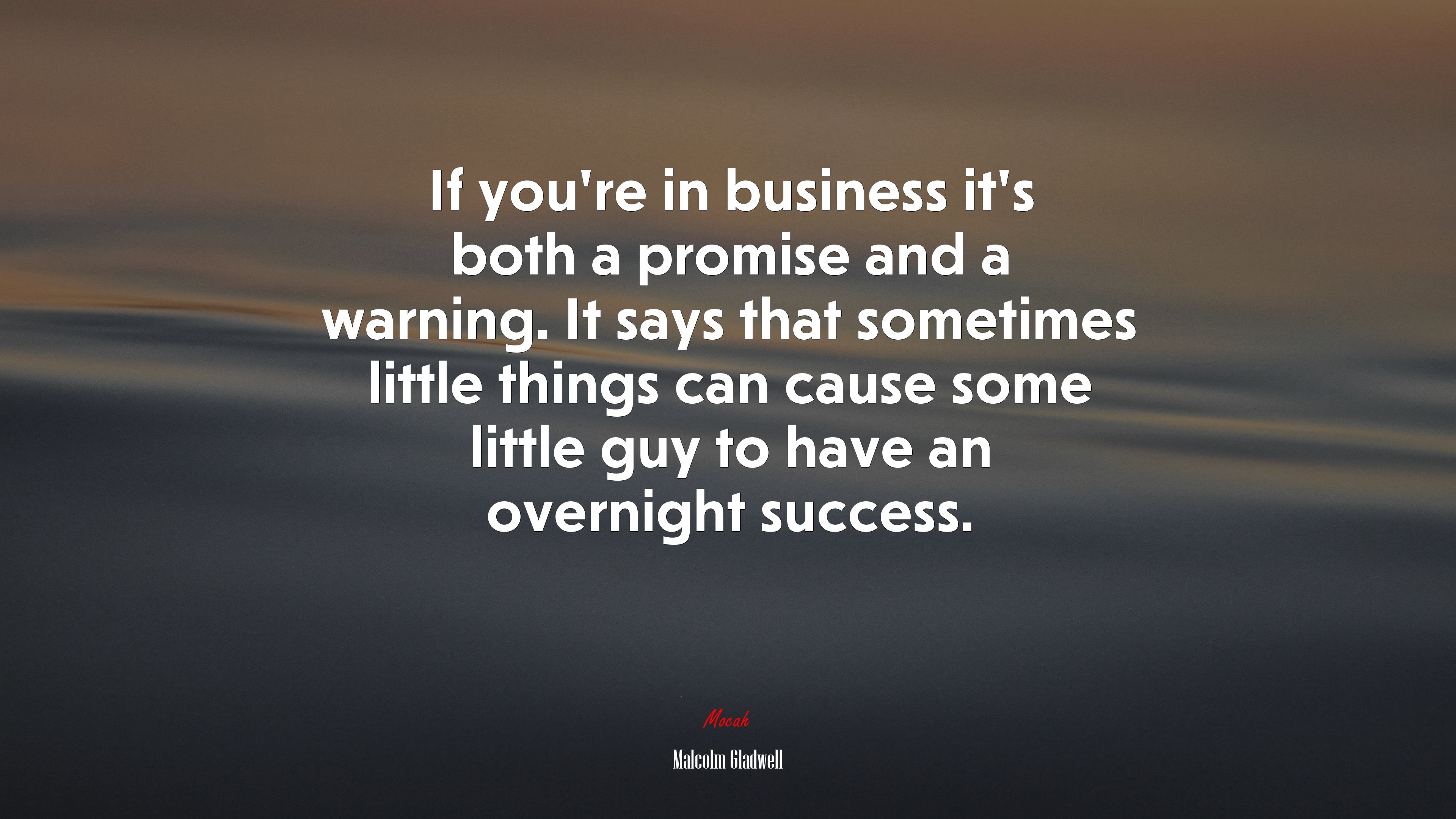 If you’re in business it’s both a promise and a warning. It says that sometimes little things can cause some little guy to have an overnight success. | Malcolm Gladwell quote HD Wallpaper