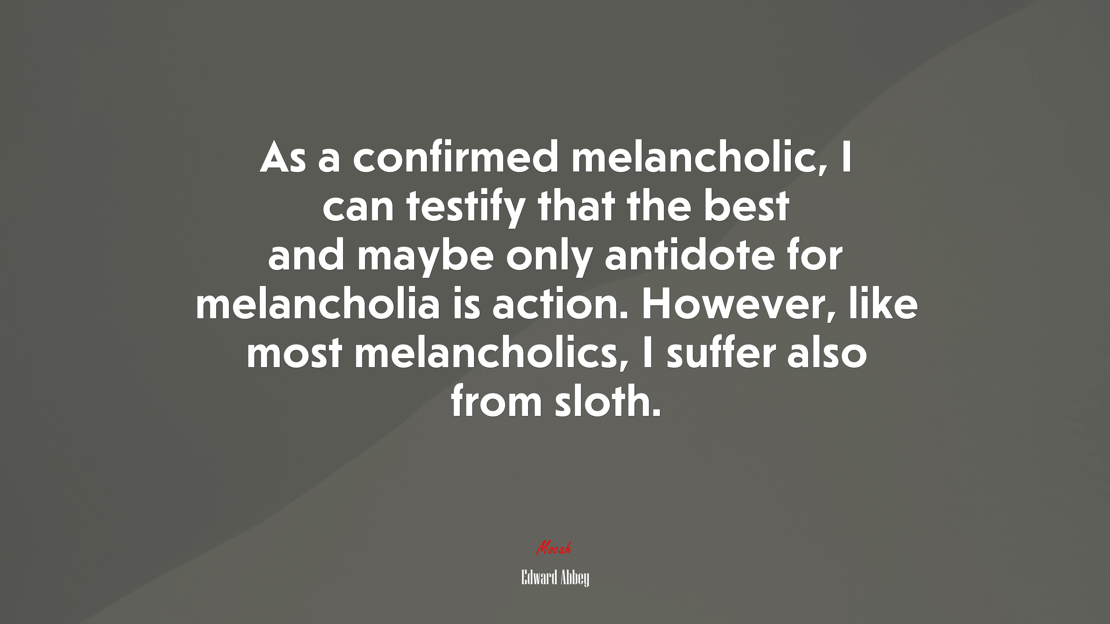 As a confirmed melancholic, I can testify that the best and maybe only antidote for melancholia is action. However, like most melancholics, I suffer also from sloth. | Edward Abbey quote HD Wallpaper