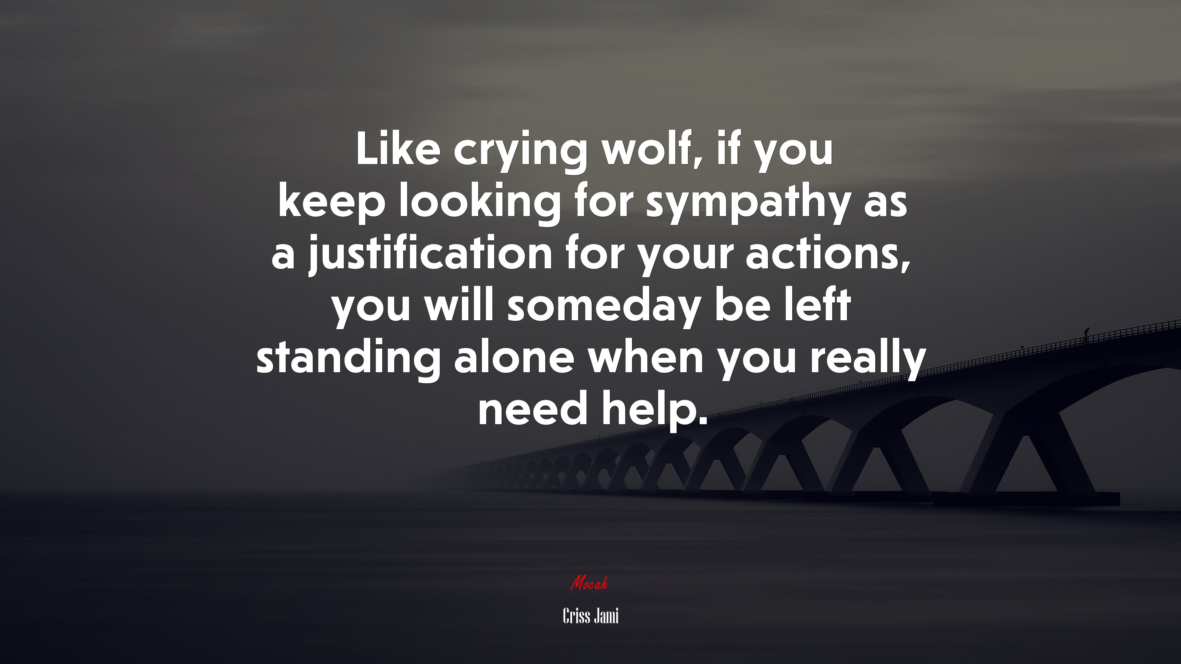Like crying wolf, if you keep looking for sympathy as a justification for your actions, you will someday be left standing alone when you really need help. | Criss Jami quote HD Wallpaper