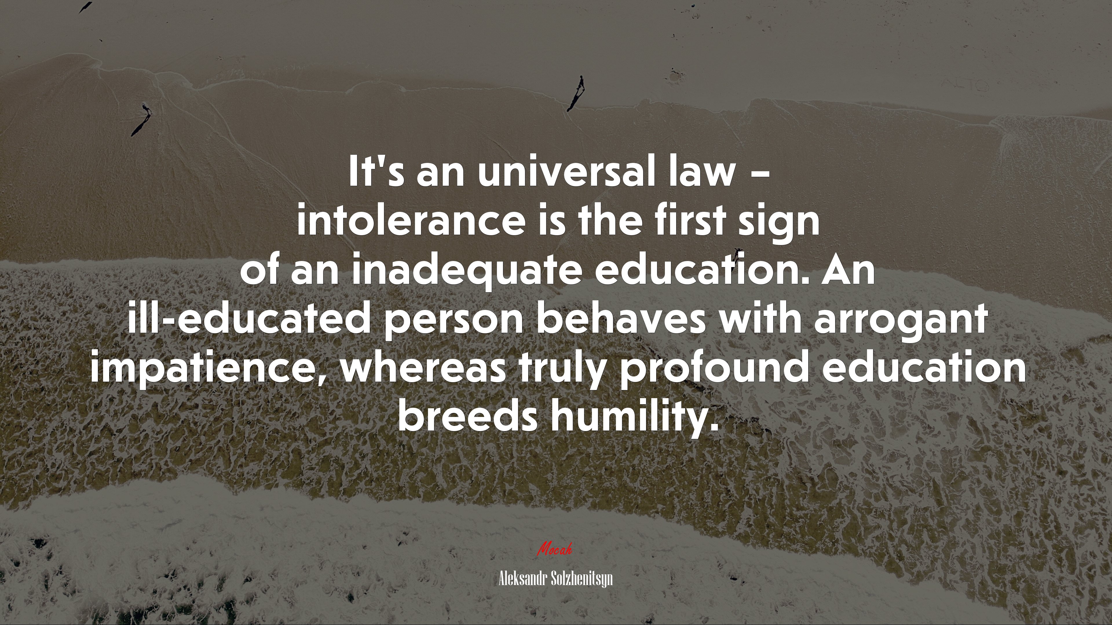 It’s an universal law – intolerance is the first sign of an inadequate education. An ill-educated person behaves with arrogant impatience, whereas truly profound education breeds humility. | Aleksandr Solzhenitsyn quote HD Wallpaper