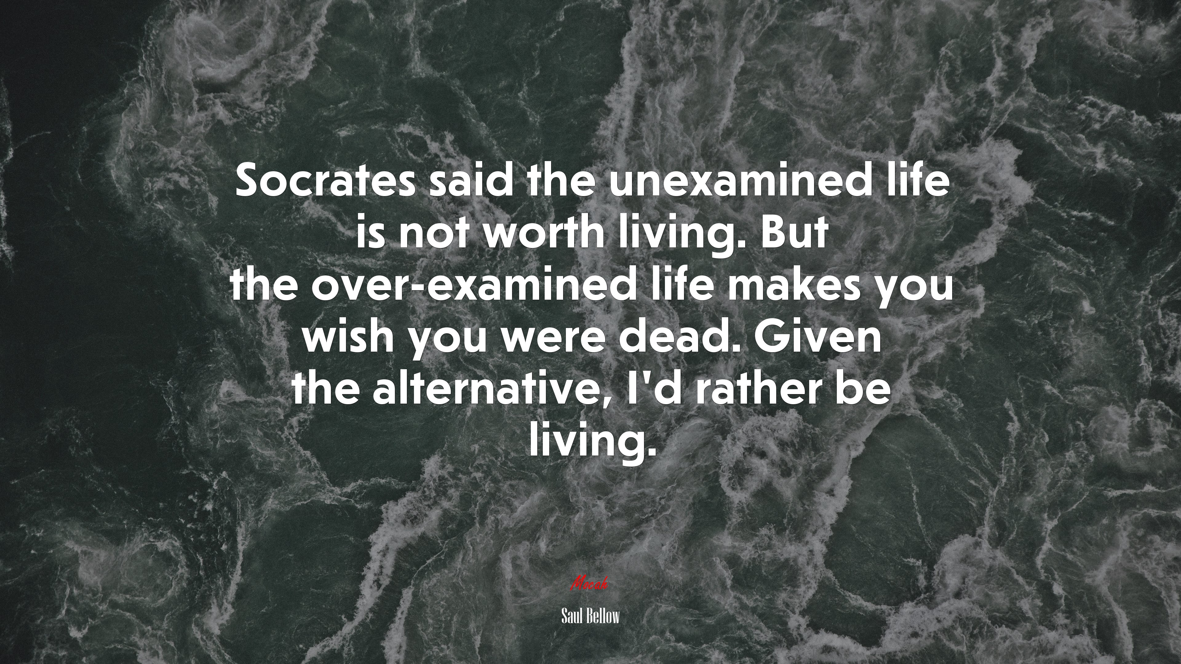 Socrates said the unexamined life is not worth living. But the over-examined life makes you wish you were dead. Given the alternative, I’d rather be living. | Saul Bellow quote HD Wallpaper