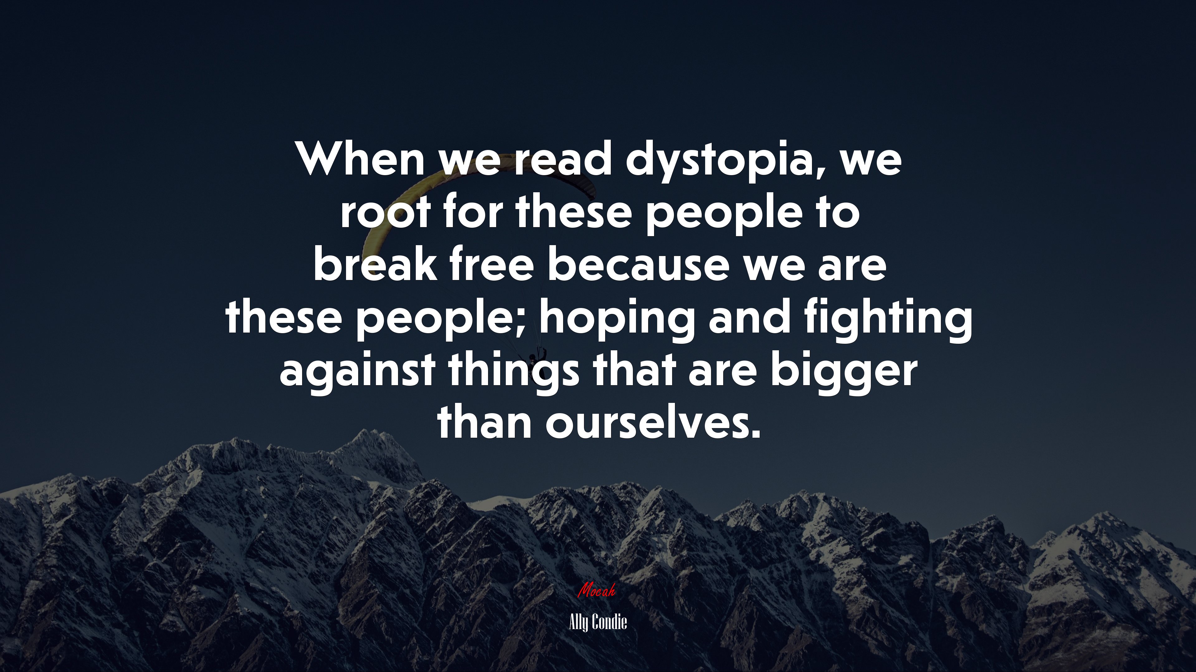 When we read dystopia, we root for these people to break free because we are these people; hoping and fighting against things that are bigger than ourselves. | Ally Condie quote HD Wallpaper