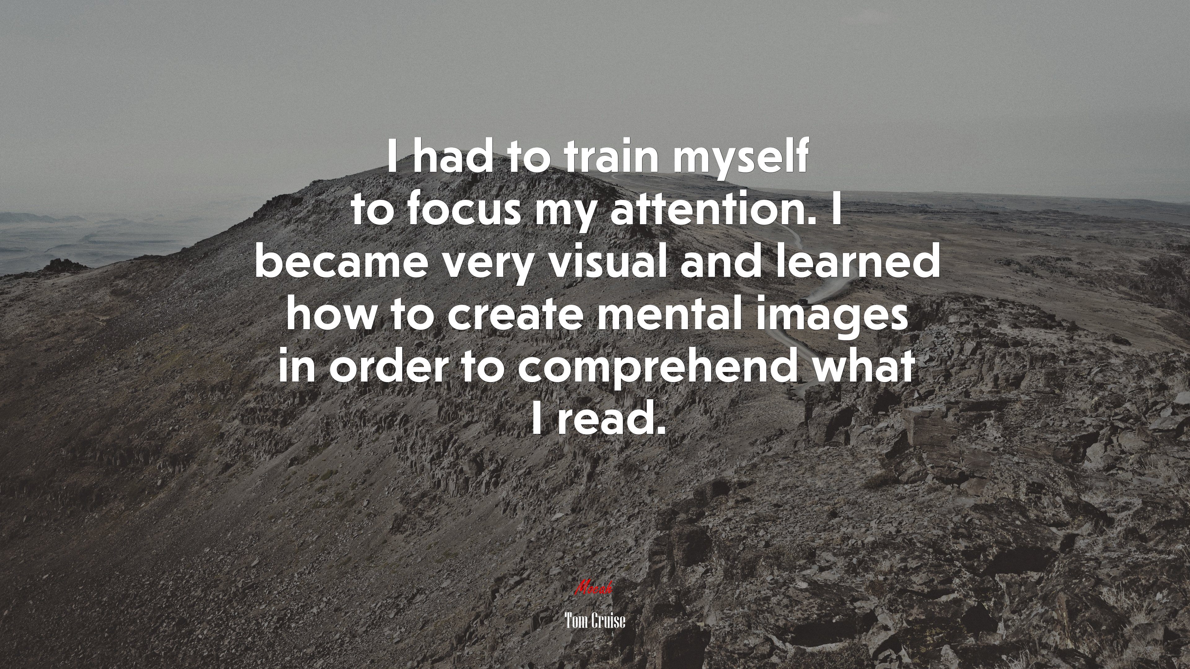 I had to train myself to focus my attention. I became very visual and learned how to create mental images in order to comprehend what I read. | Tom Cruise quote HD Wallpaper