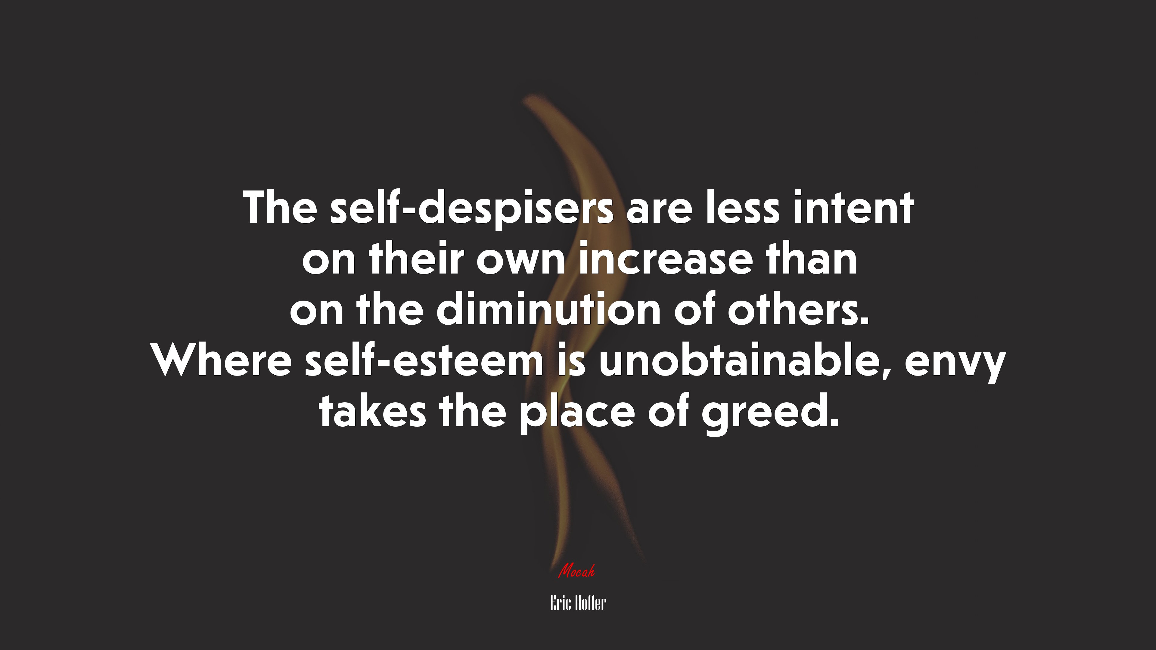 The self-despisers are less intent on their own increase than on the diminution of others. Where self-esteem is unobtainable, envy takes the place of greed. | Eric Hoffer quote HD Wallpaper