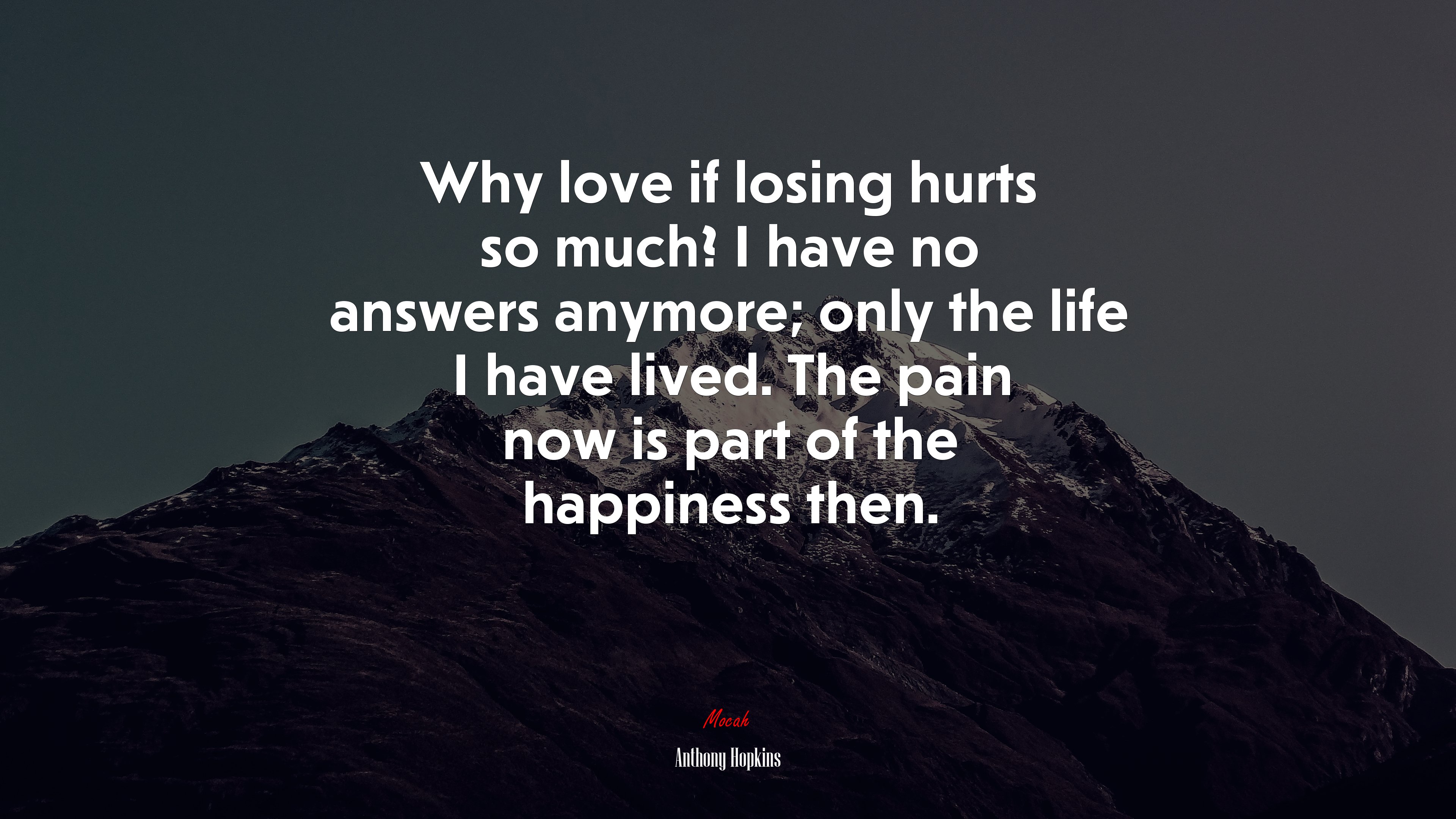Why love if losing hurts so much? I have no answers anymore; only the life I have lived. The pain now is part of the happiness then. | Anthony Hopkins quote HD Wallpaper