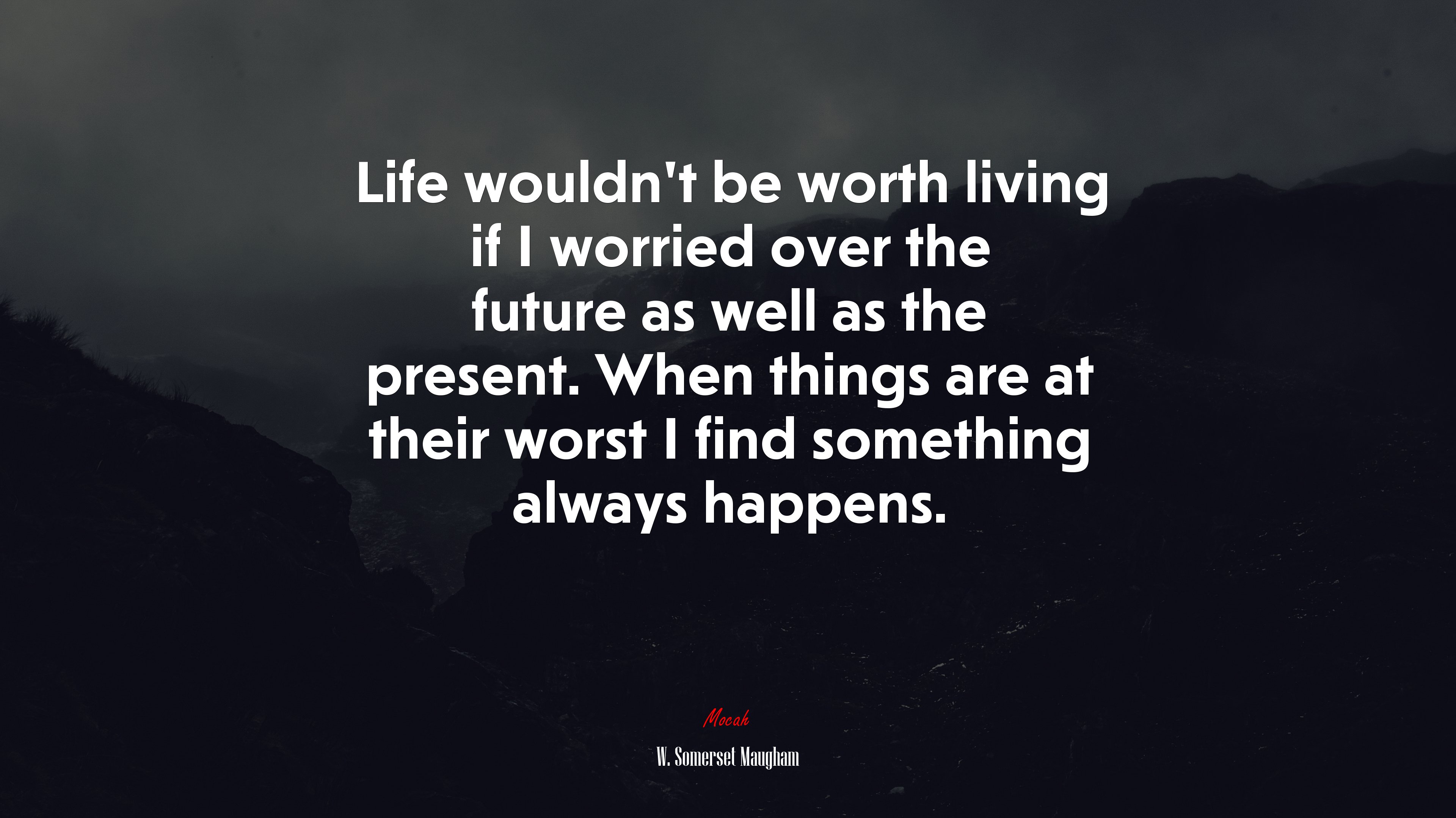 Life wouldn’t be worth living if I worried over the future as well as the present. When things are at their worst I find something always happens. | W. Somerset Maugham quote HD Wallpaper