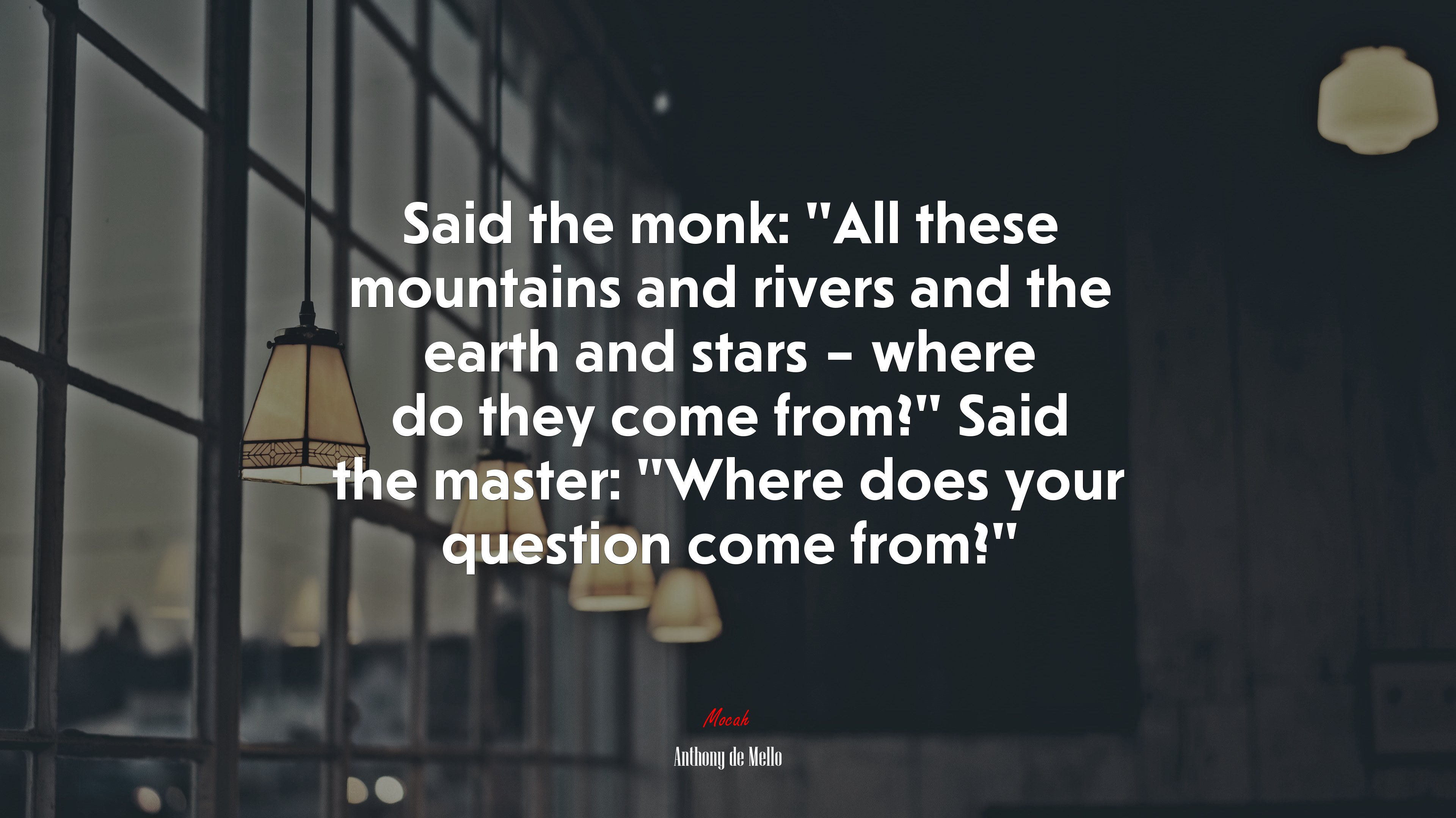 Said the monk: “All these mountains and rivers and the earth and stars – where do they come from?” Said the master: “Where does your question come from?” | Anthony de Mello quote HD Wallpaper