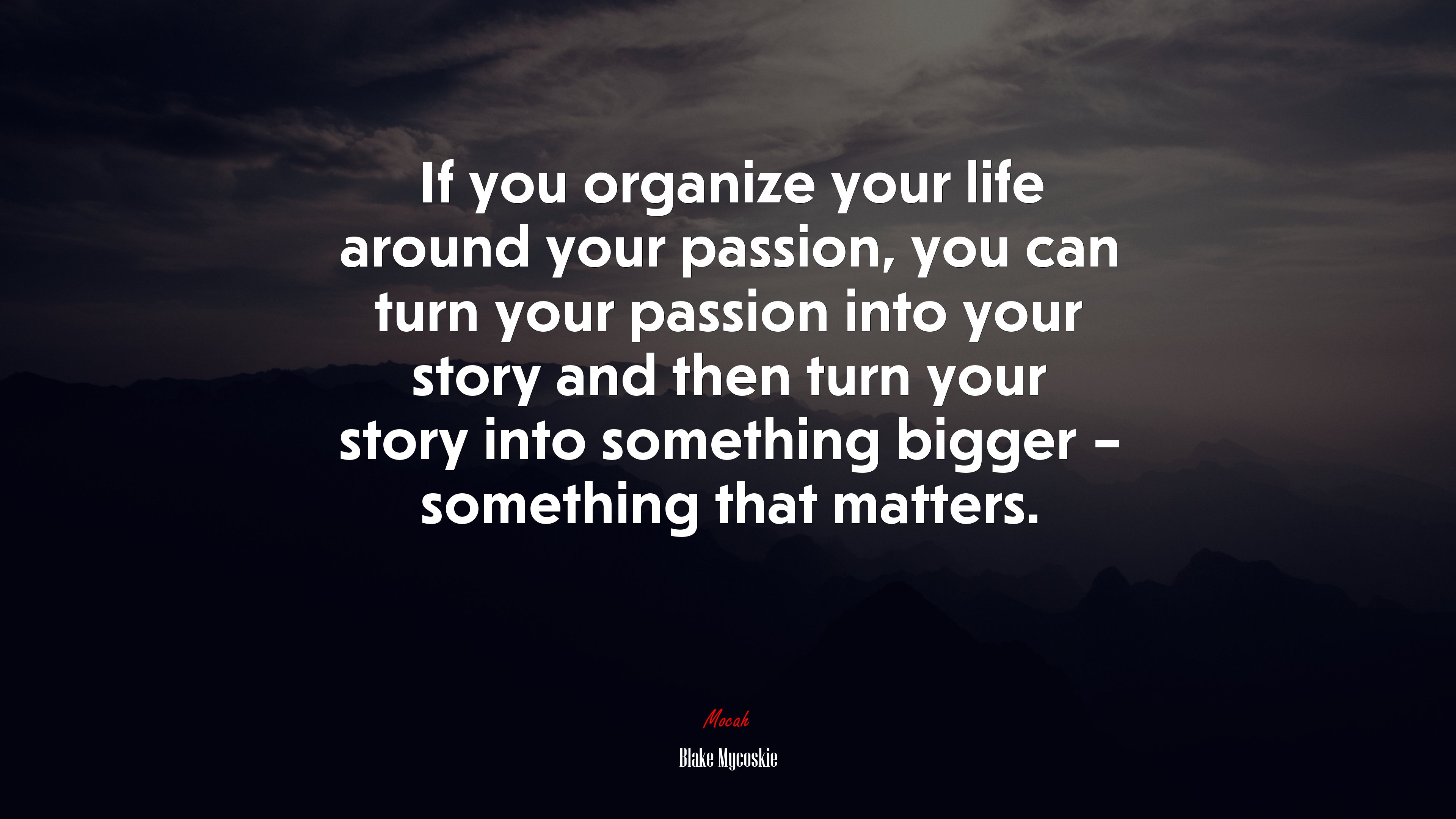 If you organize your life around your passion, you can turn your passion into your story and then turn your story into something bigger – something that matters. | Blake Mycoskie quote HD Wallpaper