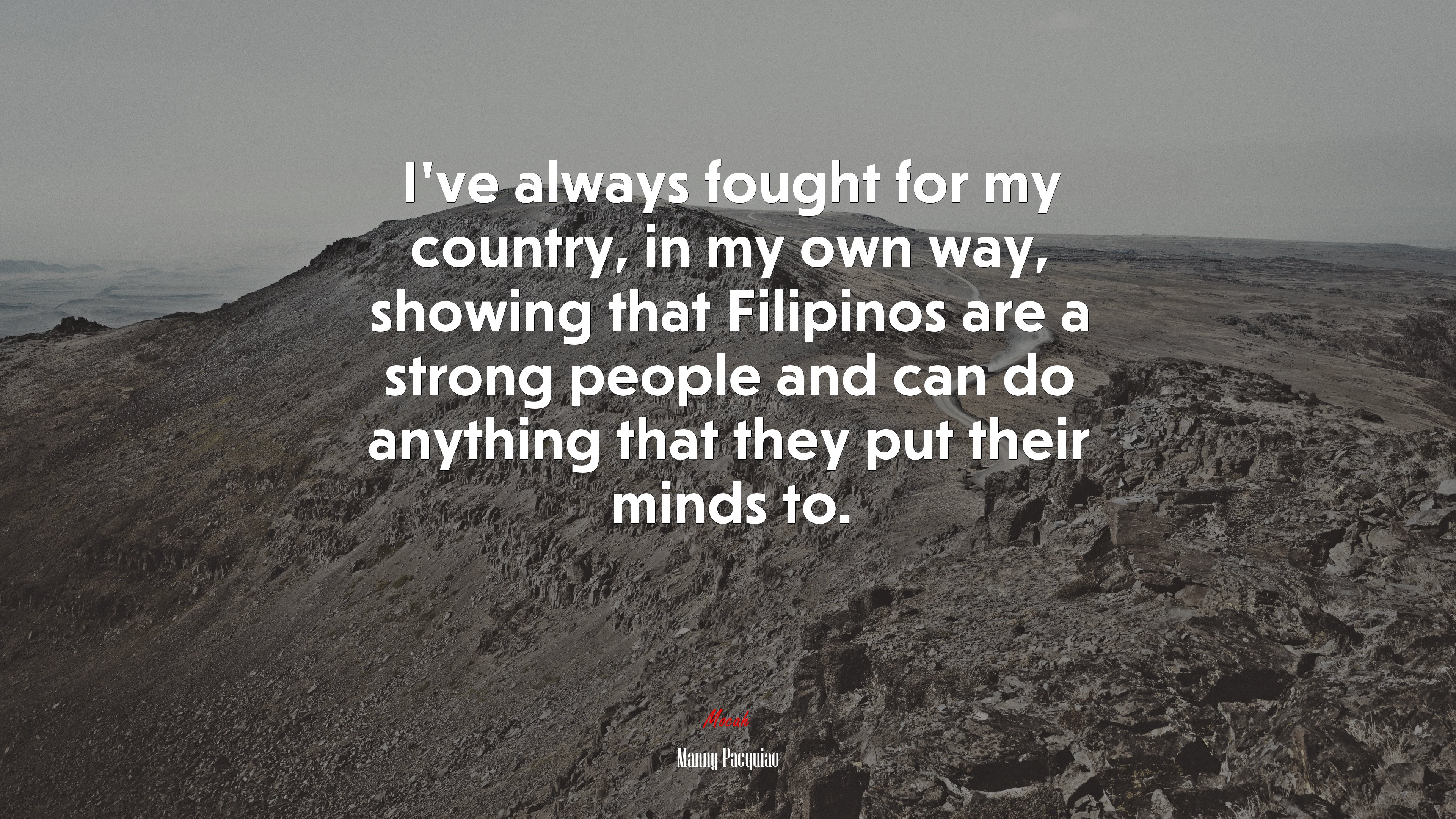 I’ve always fought for my country, in my own way, showing that Filipinos are a strong people and can do anything that they put their minds to. | Manny Pacquiao quote HD Wallpaper