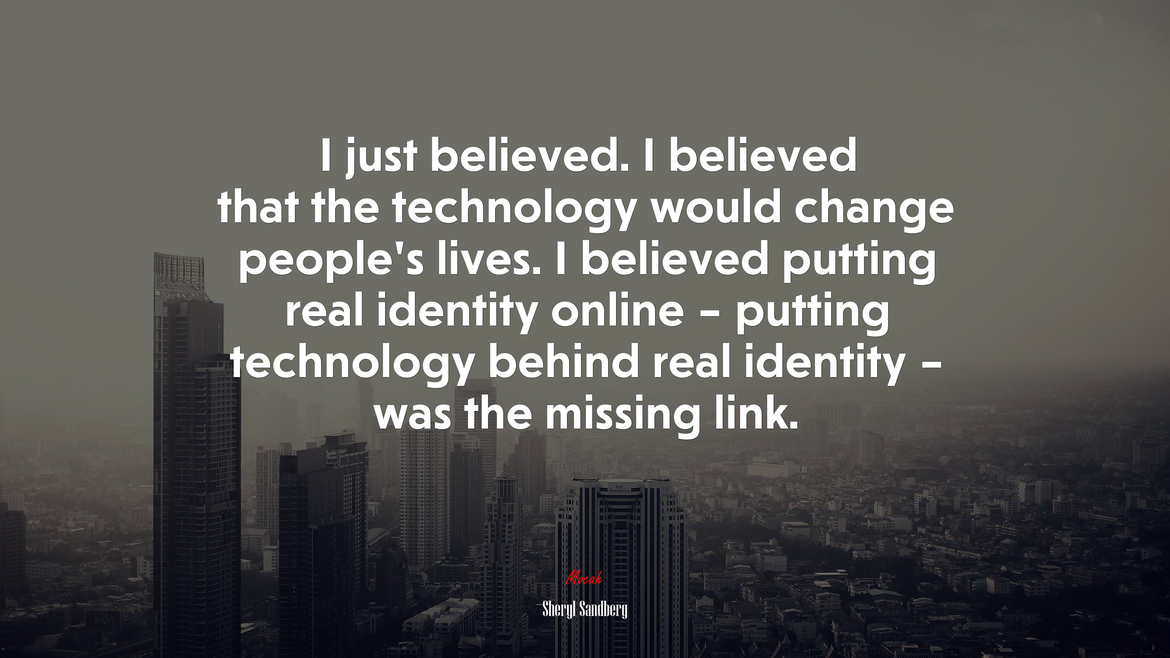 I just believed. I believed that the technology would change people’s lives. I believed putting real identity online – putting technology behind real identity – was the missing link. | Sheryl Sandberg quote HD Wallpaper