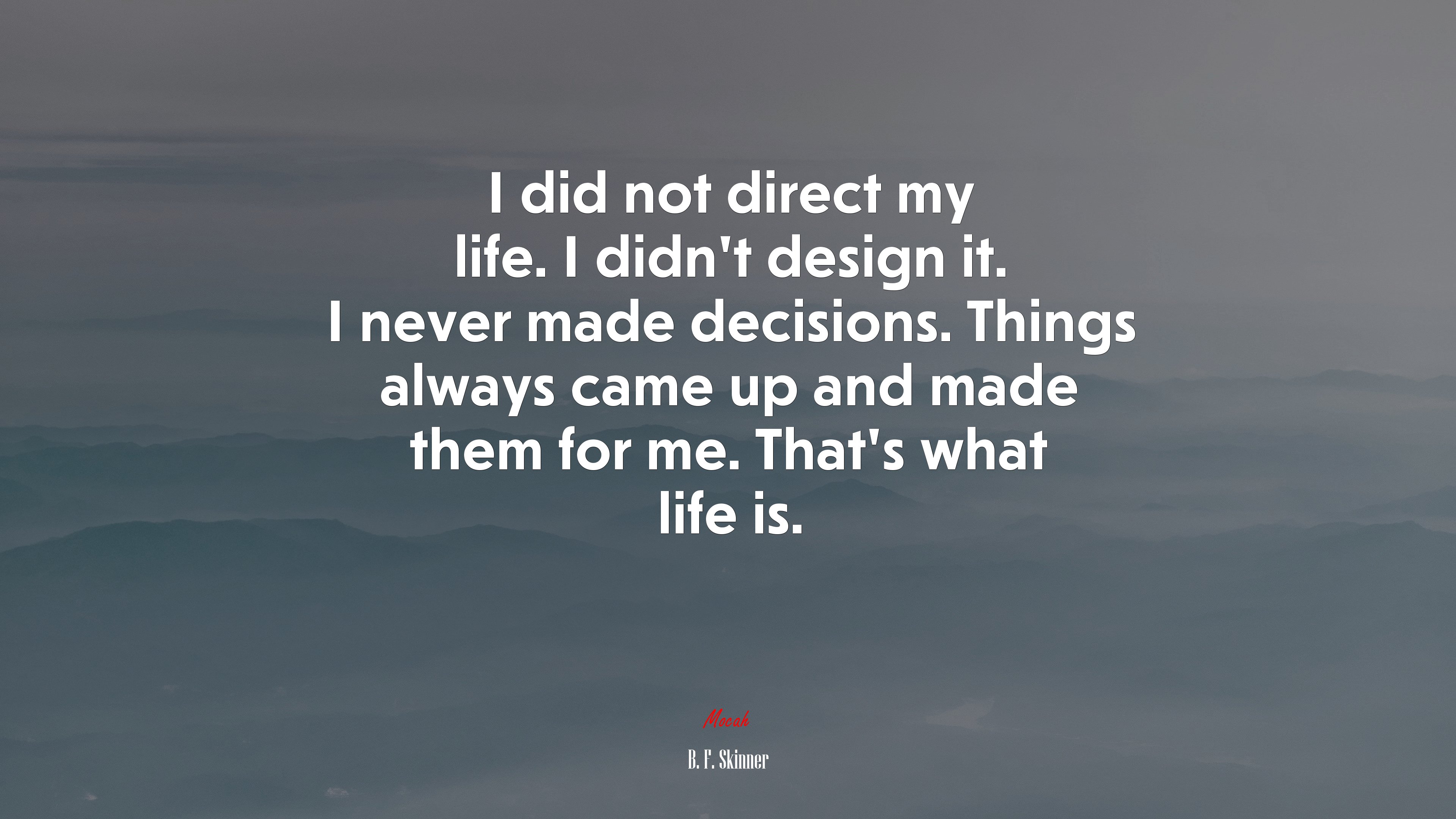 I did not direct my life. I didn’t design it. I never made decisions. Things always came up and made them for me. That’s what life is. | B. F. Skinner quote HD Wallpaper