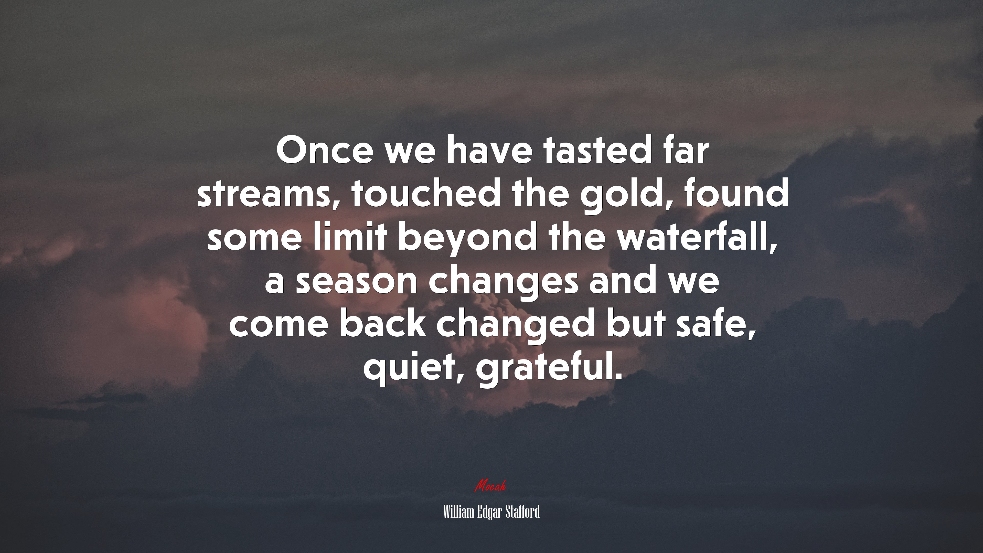 Once we have tasted far streams, touched the gold, found some limit beyond the waterfall, a season changes and we come back changed but safe, quiet, grateful. | William Edgar Stafford quote HD Wallpaper