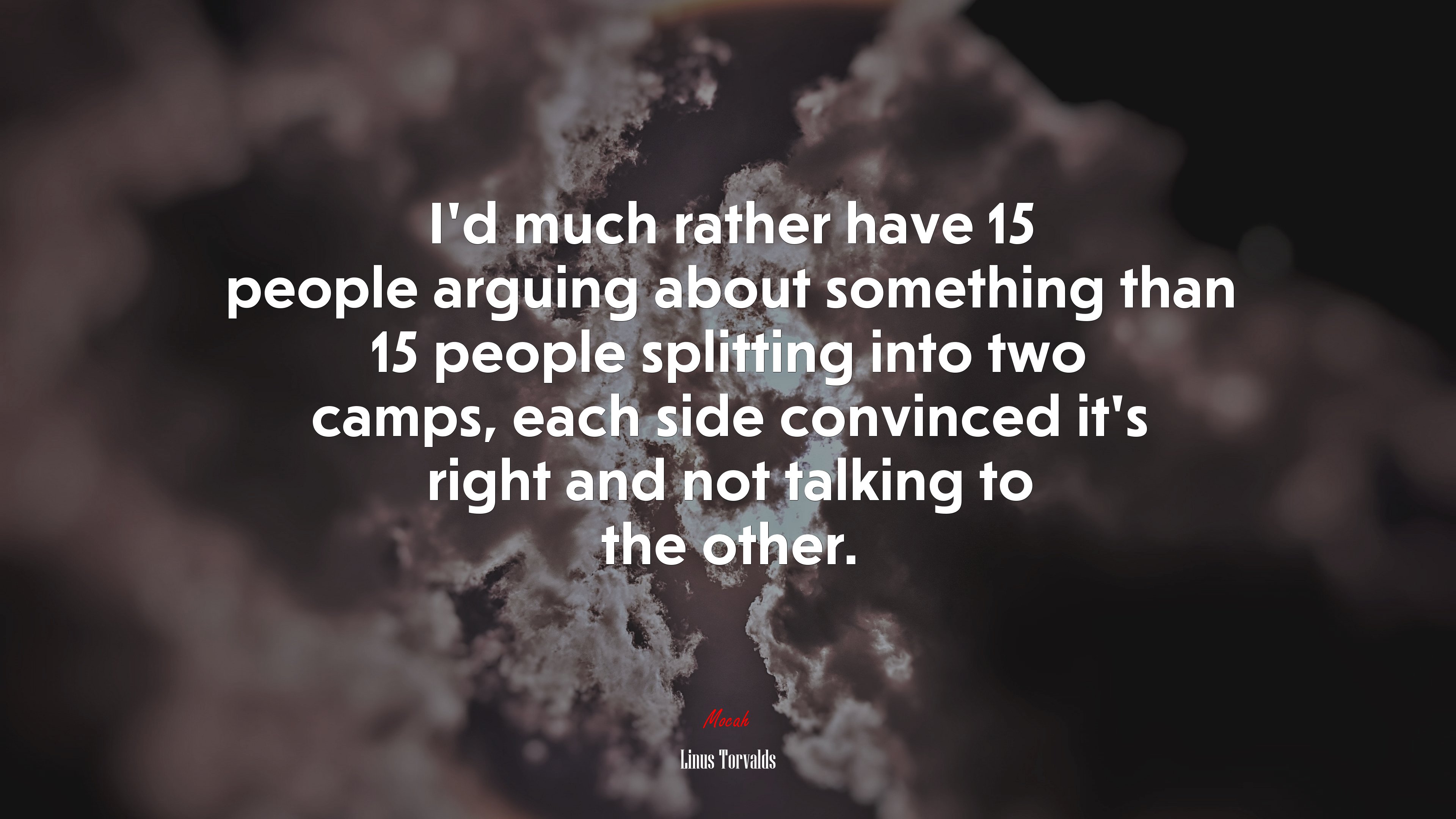 I’d much rather have 15 people arguing about something than 15 people splitting into two camps, each side convinced it’s right and not talking to the other. | Linus Torvalds quote HD Wallpaper