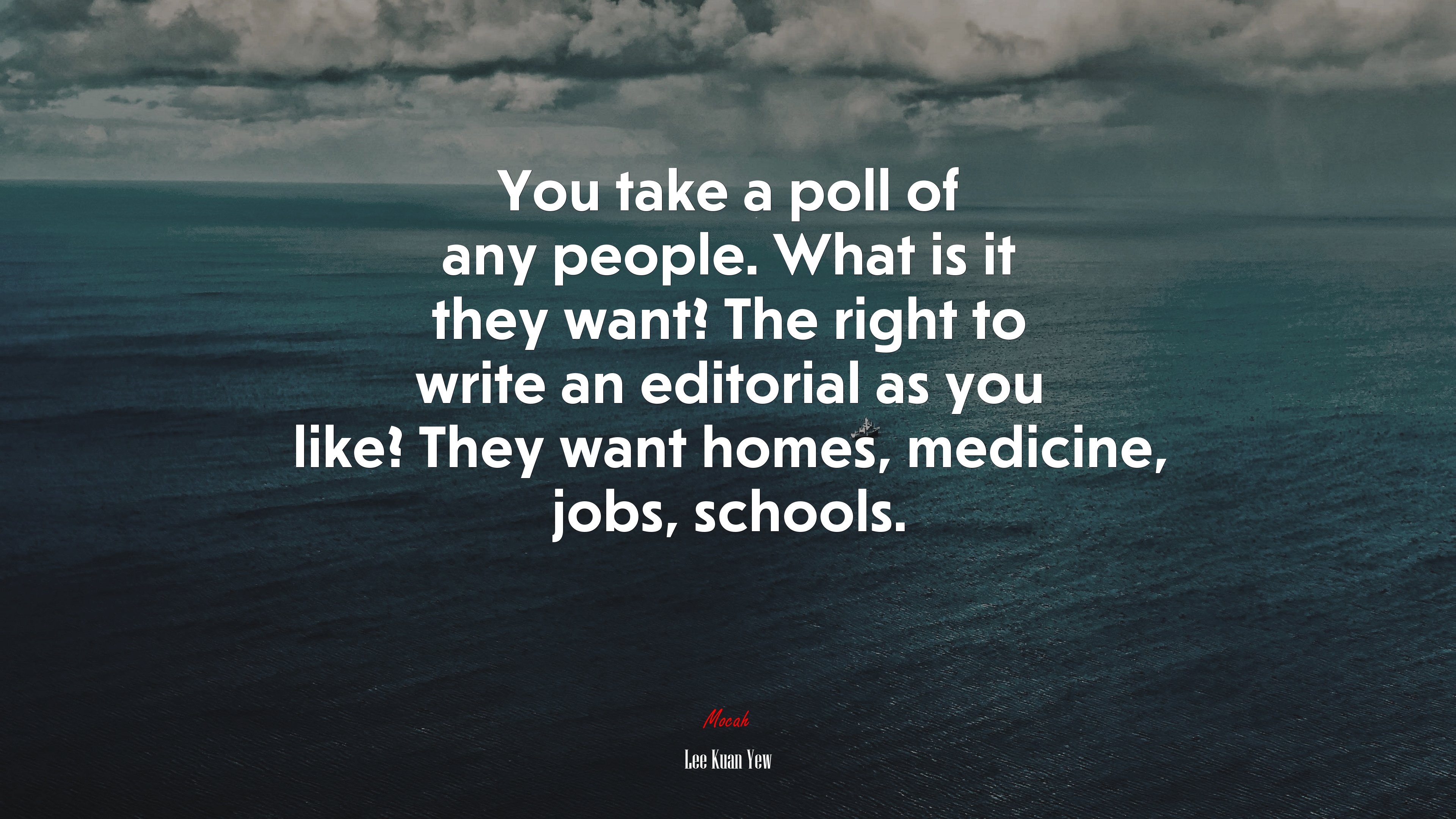 You take a poll of any people. What is it they want? The right to write an editorial as you like? They want homes, medicine, jobs, schools. | Lee Kuan Yew quote HD Wallpaper