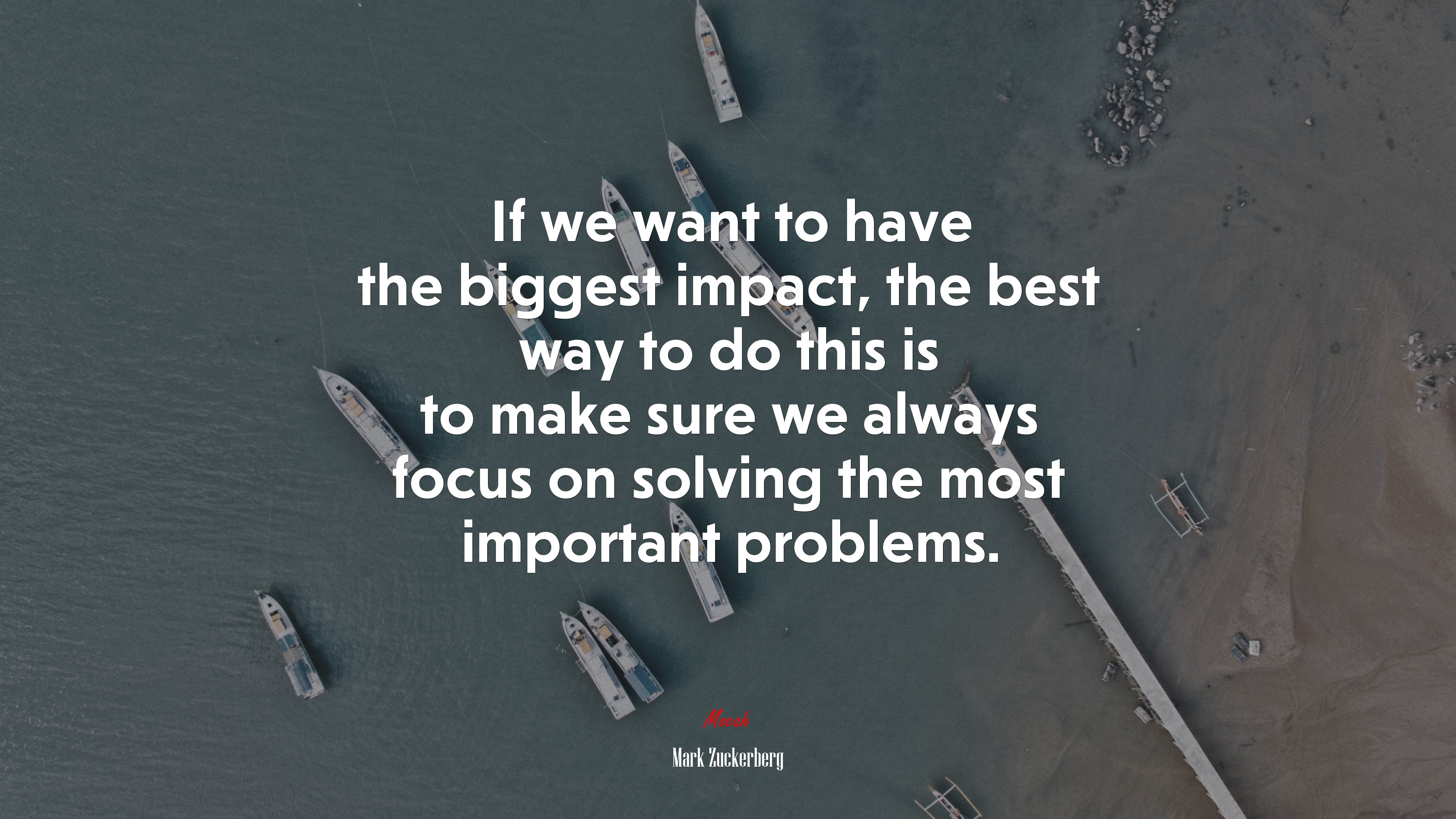 If we want to have the biggest impact, the best way to do this is to make sure we always focus on solving the most important problems. | Mark Zuckerberg quote HD Wallpaper
