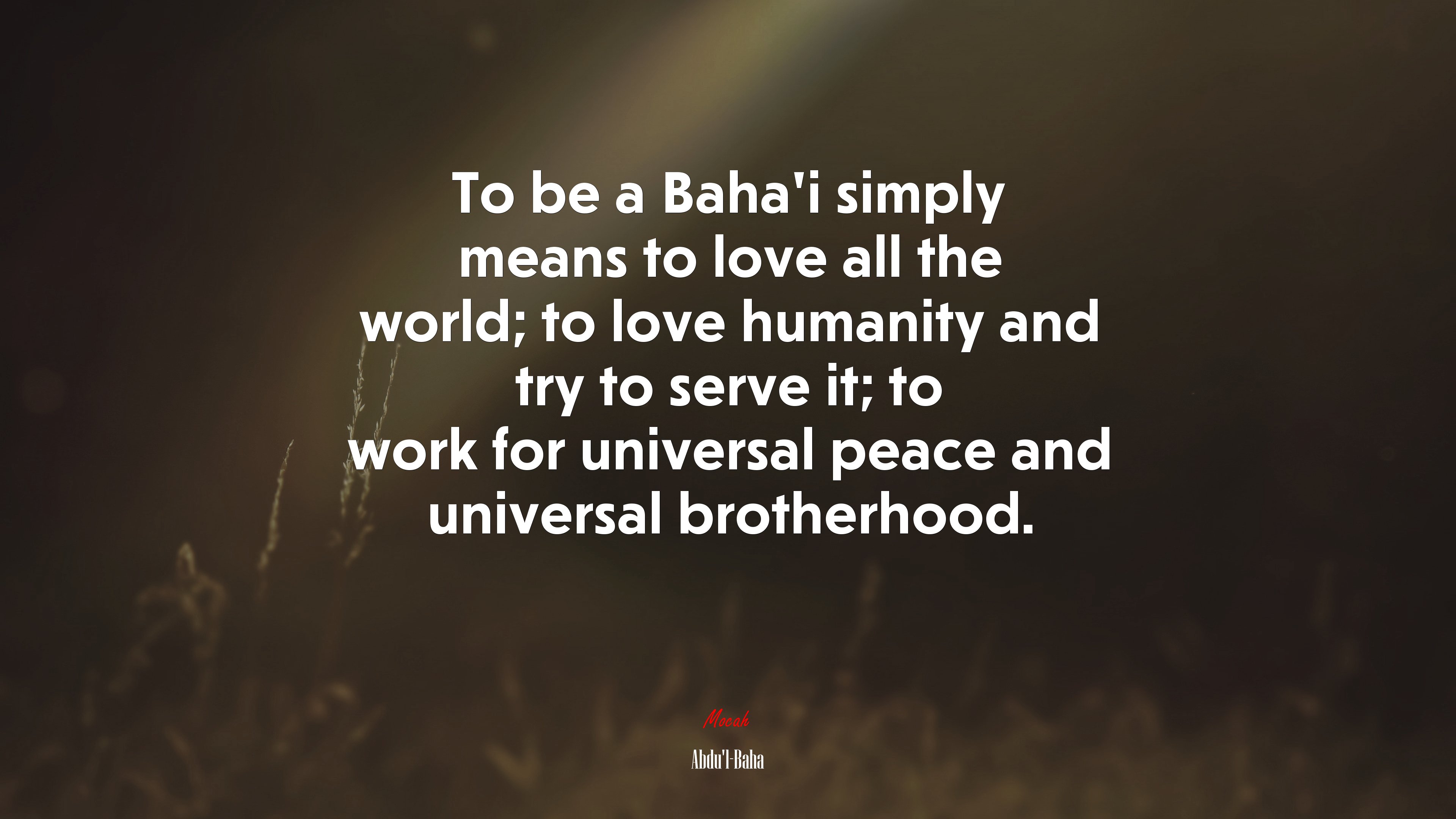To be a Baha’i simply means to love all the world; to love humanity and try to serve it; to work for universal peace and universal brotherhood. | Abdul-Bahá quote HD Wallpaper