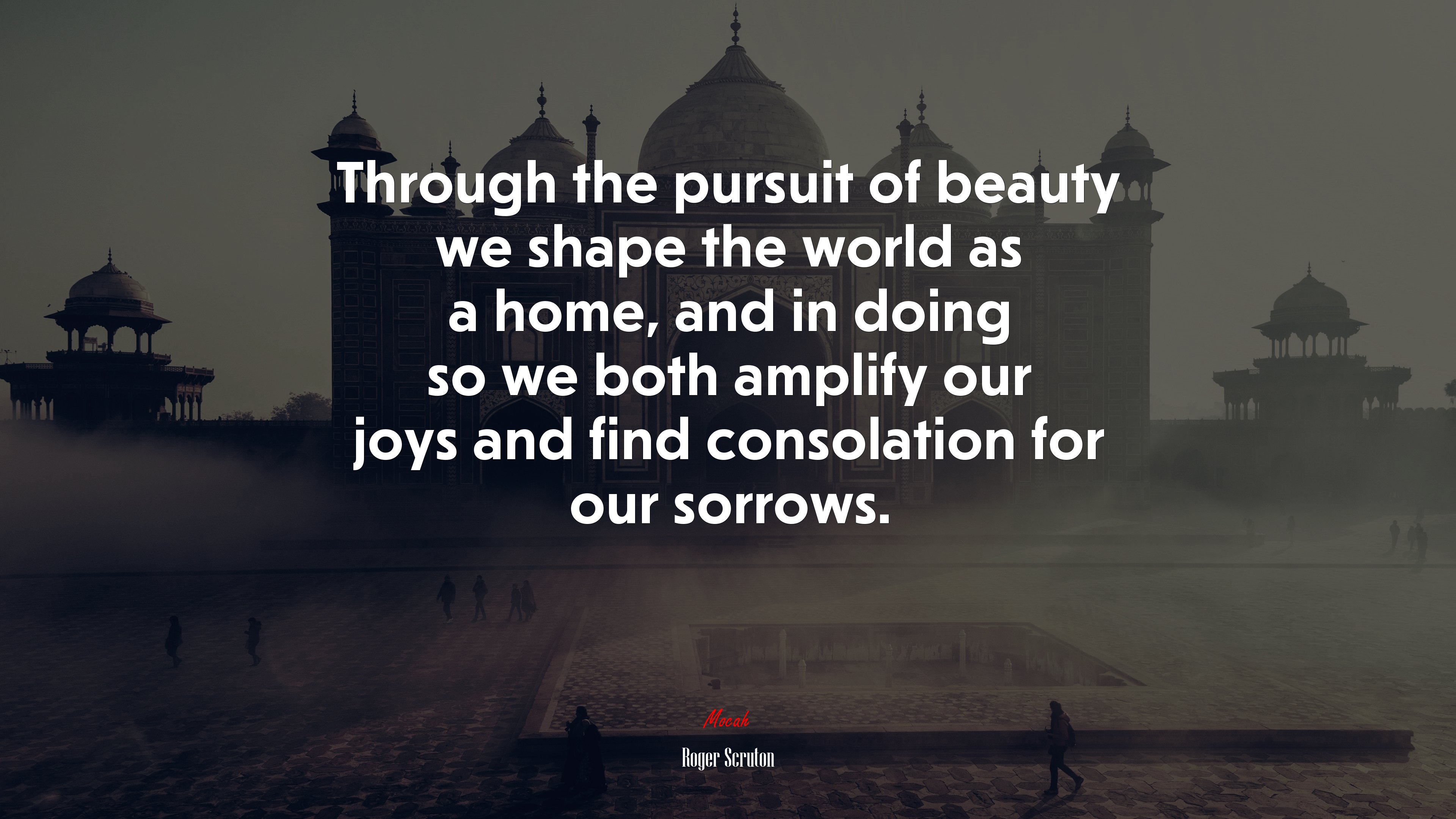 Through the pursuit of beauty we shape the world as a home, and in doing so we both amplify our joys and find consolation for our sorrows. | Roger Scruton quote HD Wallpaper