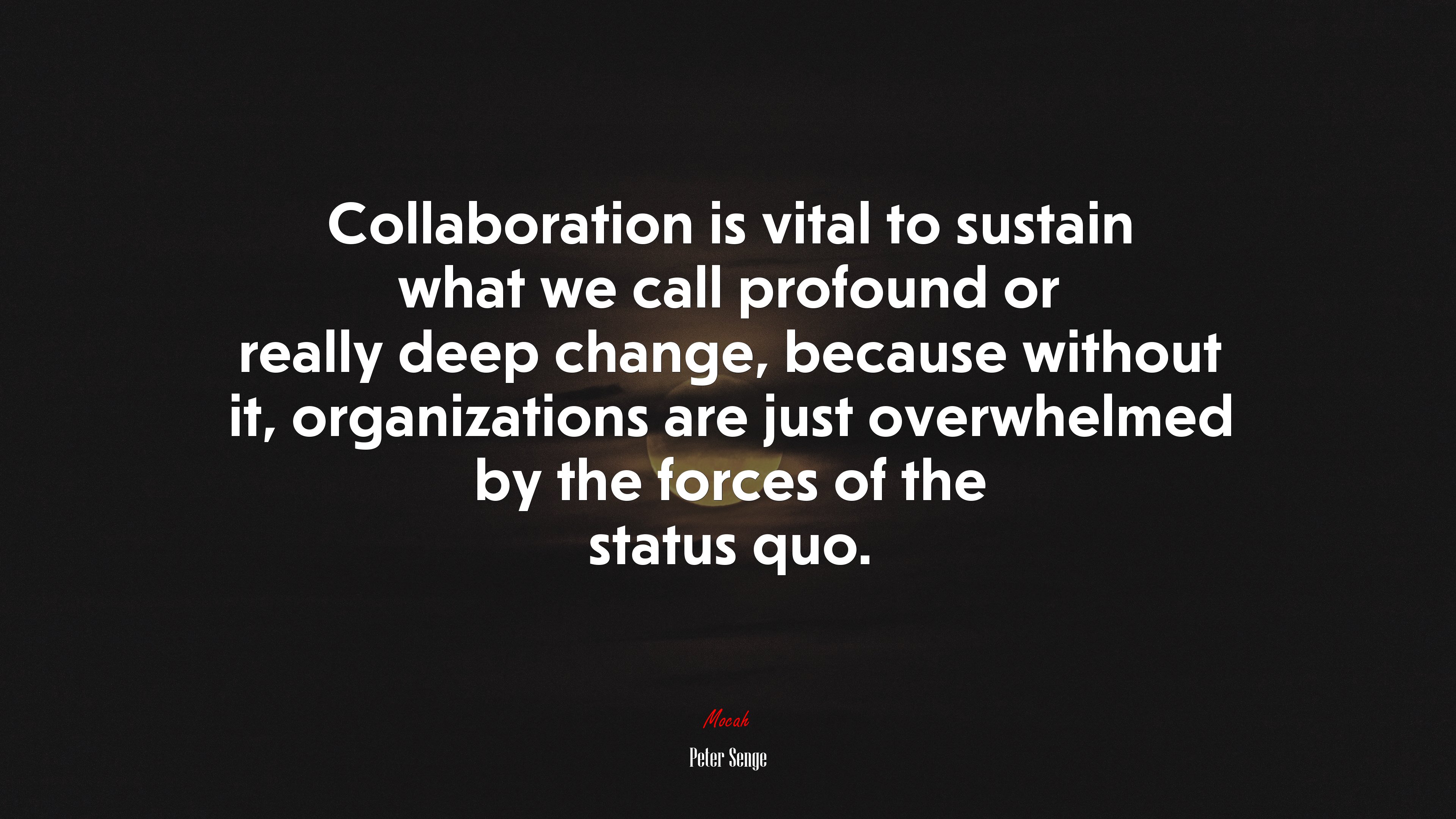 Collaboration is vital to sustain what we call profound or really deep change, because without it, organizations are just overwhelmed by the forces of the status quo. | Peter Senge quote HD Wallpaper