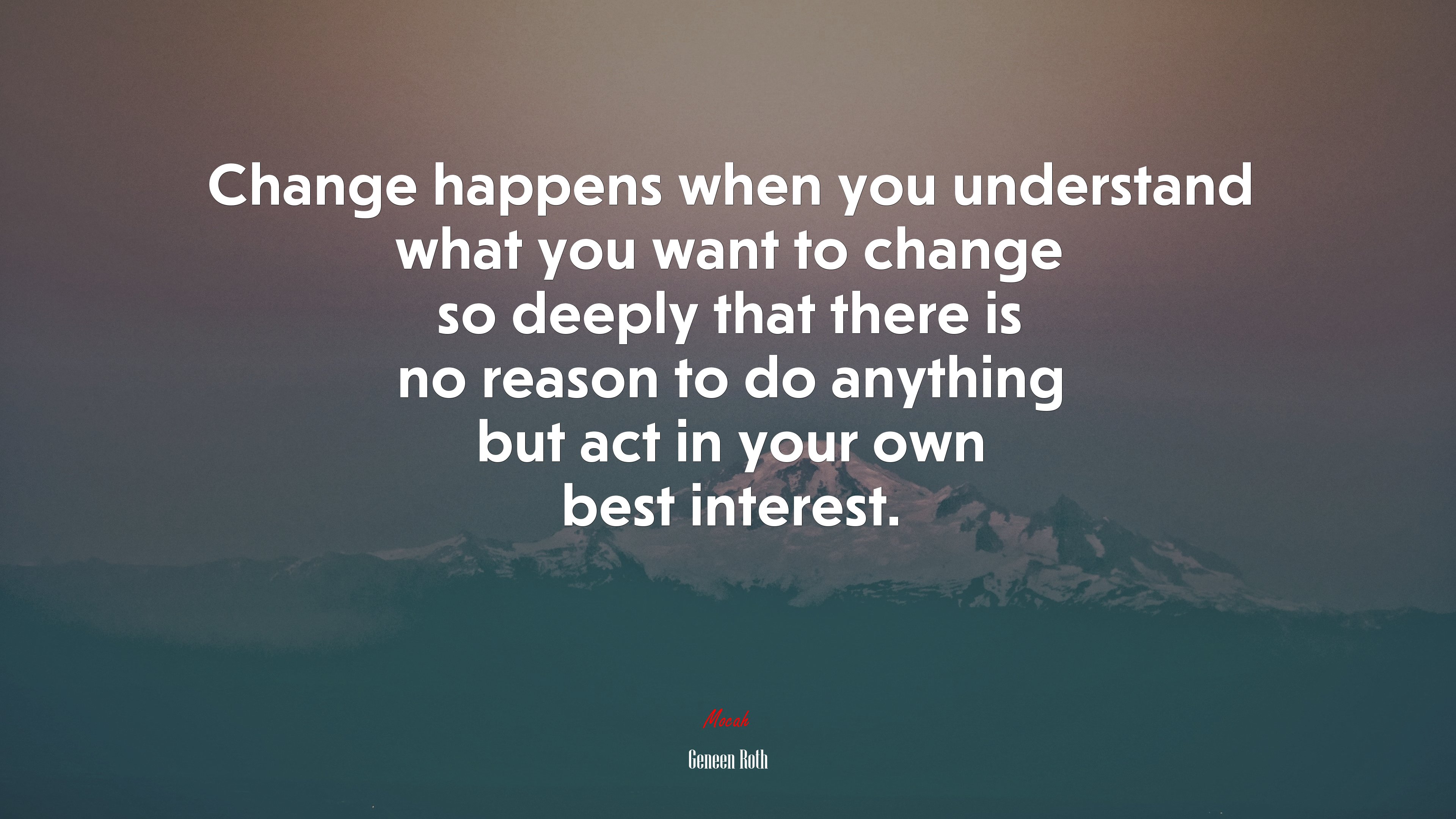 Change happens when you understand what you want to change so deeply that there is no reason to do anything but act in your own best interest. | Geneen Roth quote HD Wallpaper