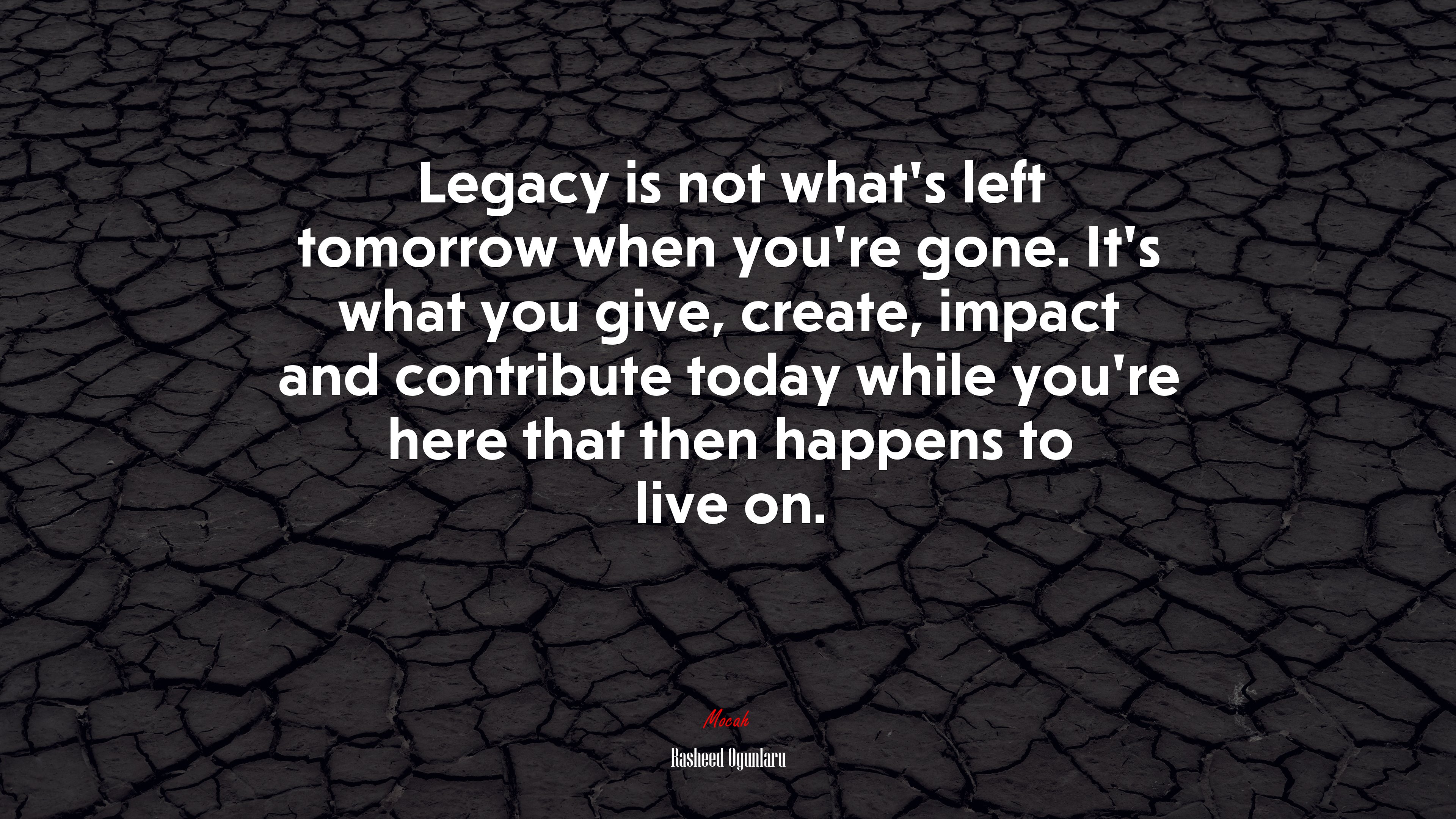 Legacy is not what’s left tomorrow when you’re gone. It’s what you give, create, impact and contribute today while you’re here that then happens to live on. | Rasheed Ogunlaru quote HD Wallpaper