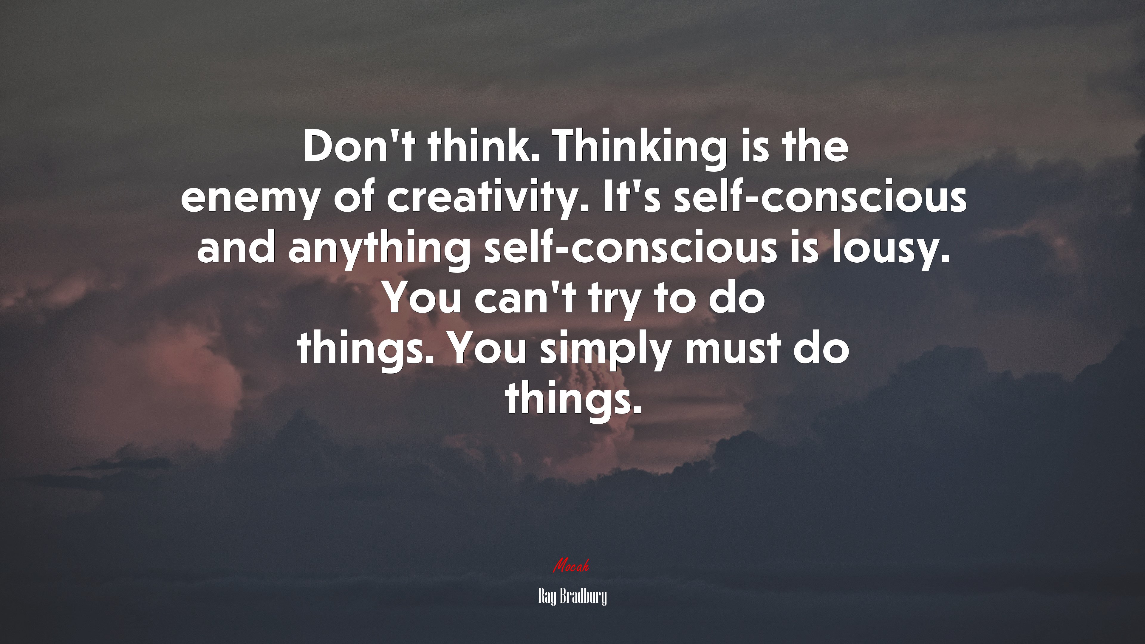 Don’t think. Thinking is the enemy of creativity. It’s self-conscious and anything self-conscious is lousy. You can’t try to do things. You simply must do things. | Ray Bradbury quote HD Wallpaper