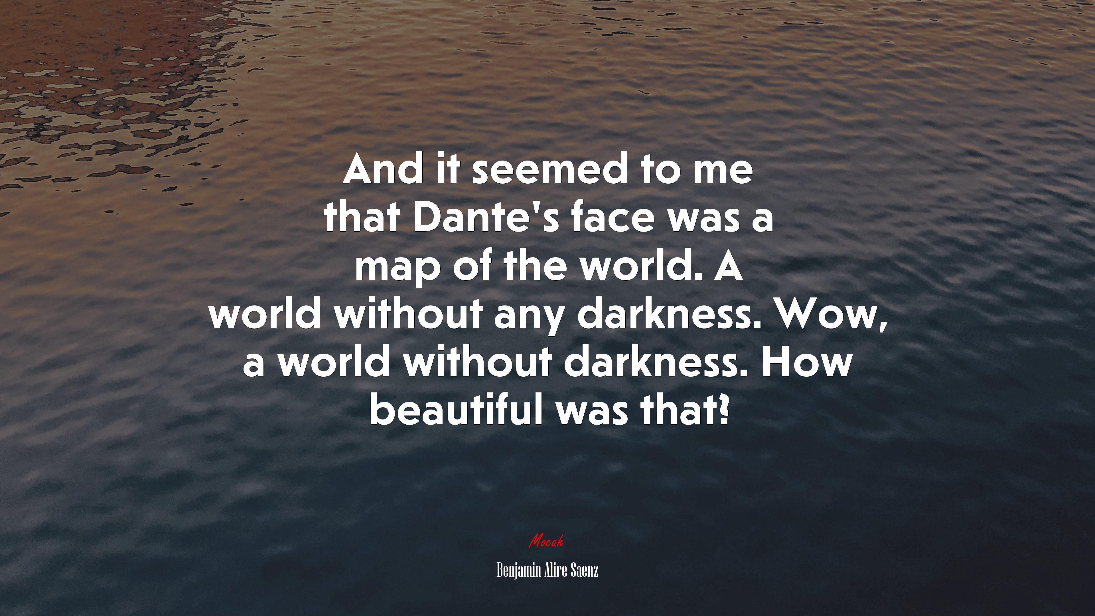 And it seemed to me that Dante’s face was a map of the world. A world without any darkness. Wow, a world without darkness. How beautiful was that? | Benjamin Alire Sáenz quote HD Wallpaper