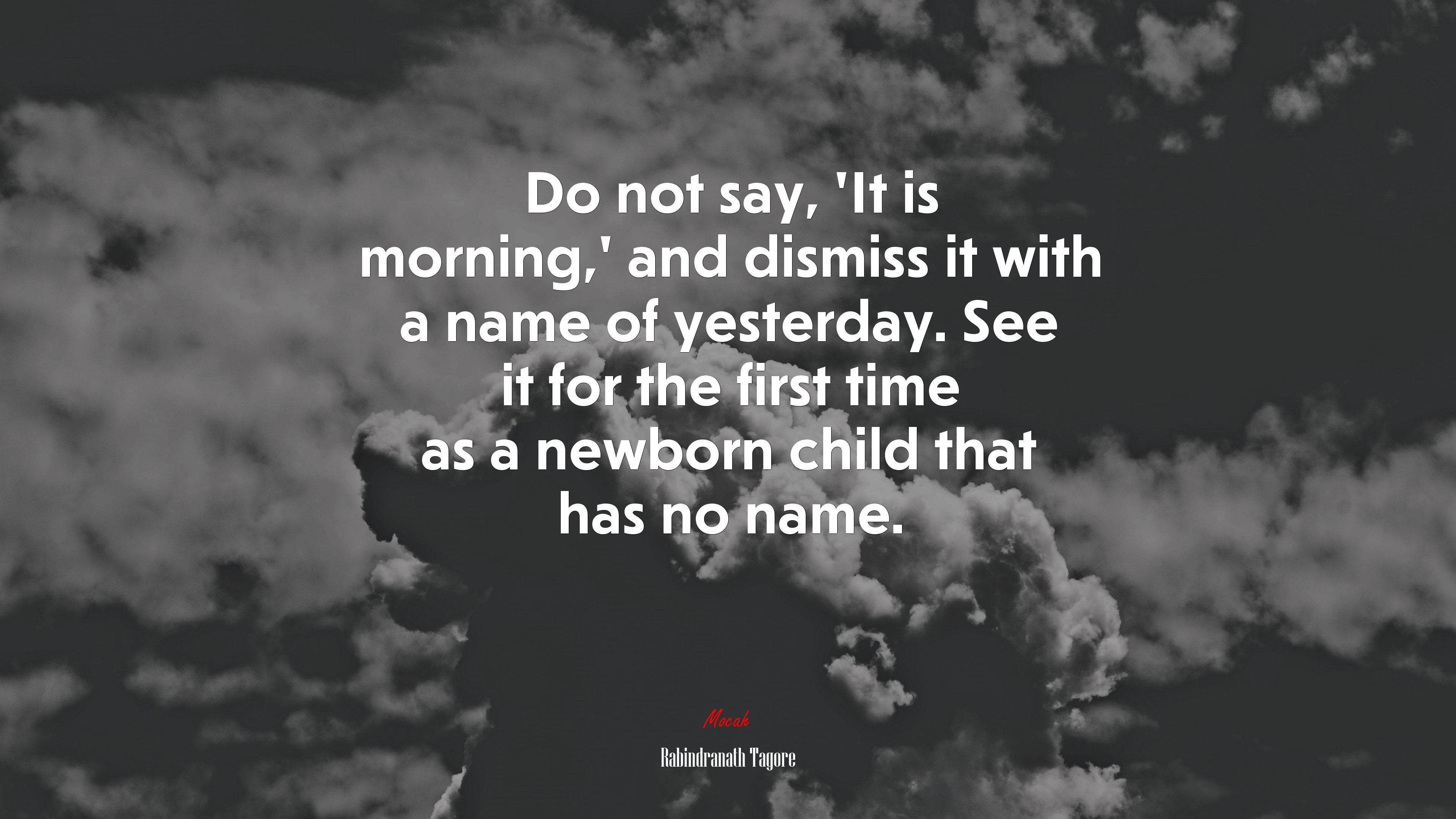 Do not say, ‘It is morning,’ and dismiss it with a name of yesterday. See it for the first time as a newborn child that has no name. | Rabindranath Tagore quote HD Wallpaper