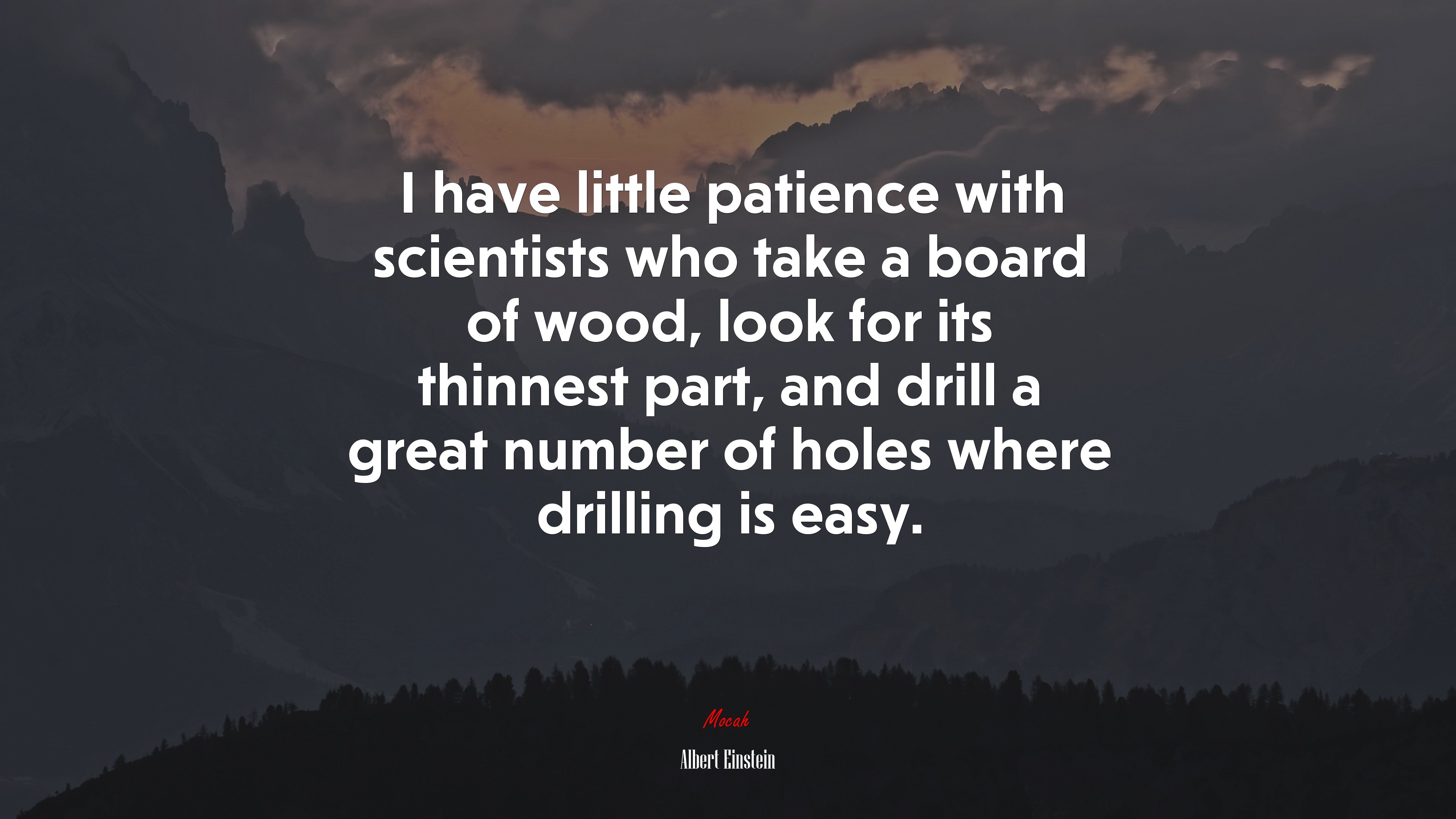 I have little patience with scientists who take a board of wood, look for its thinnest part, and drill a great number of holes where drilling is easy. | Albert Einstein quote HD Wallpaper