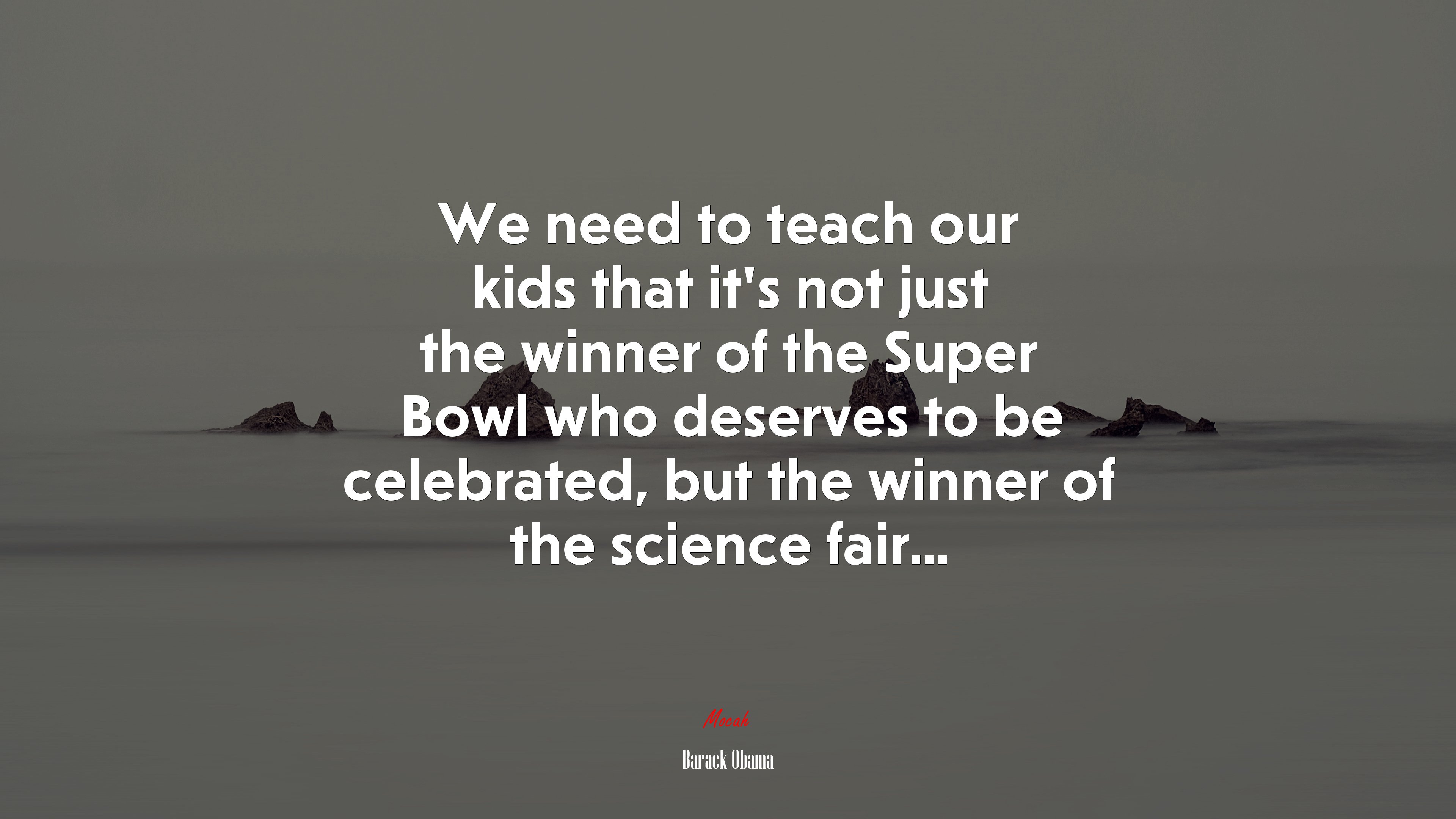 We need to teach our kids that it’s not just the winner of the Super Bowl who deserves to be celebrated, but the winner of the science fair... | Barack Obama quote HD Wallpaper
