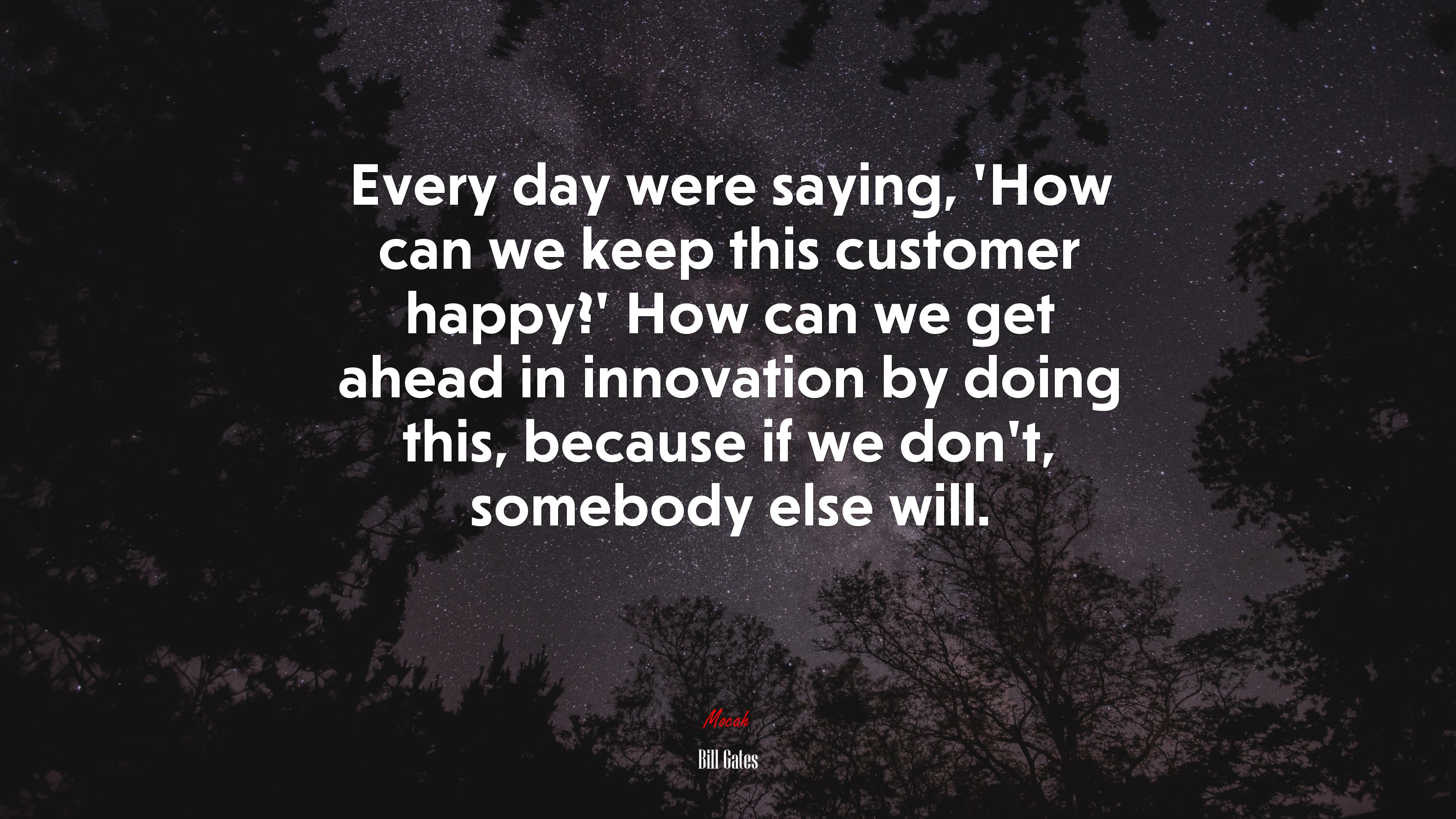 Every day were saying, ‘How can we keep this customer happy?’ How can we get ahead in innovation by doing this, because if we don’t, somebody else will. | Bill Gates quote HD Wallpaper