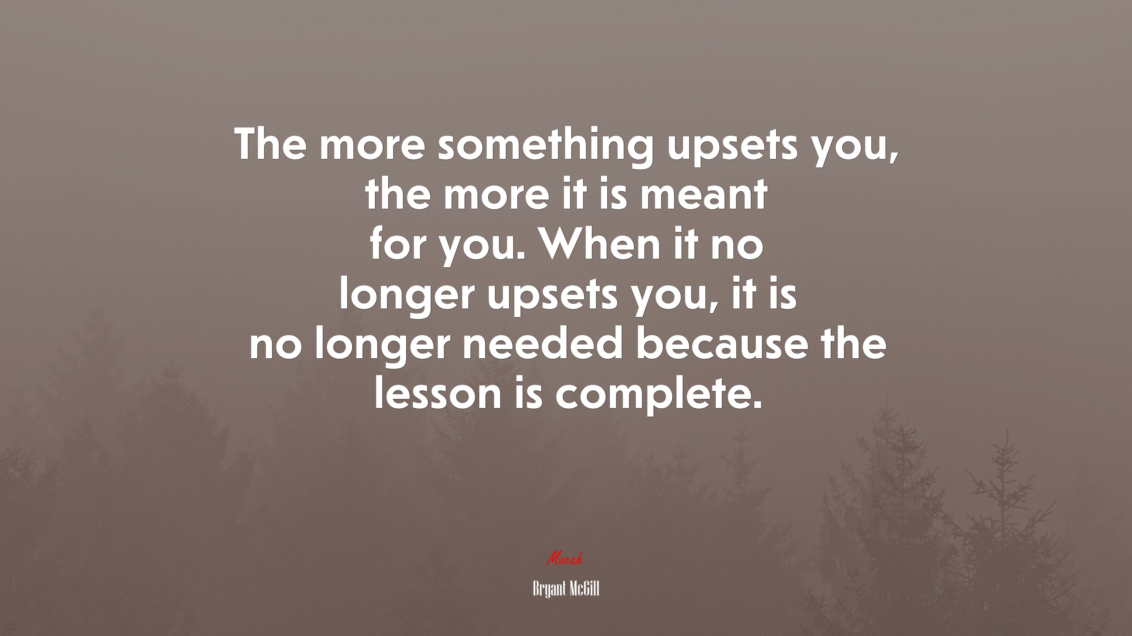 The more something upsets you, the more it is meant for you. When it no longer upsets you, it is no longer needed because the lesson is complete. | Bryant McGill quote HD Wallpaper
